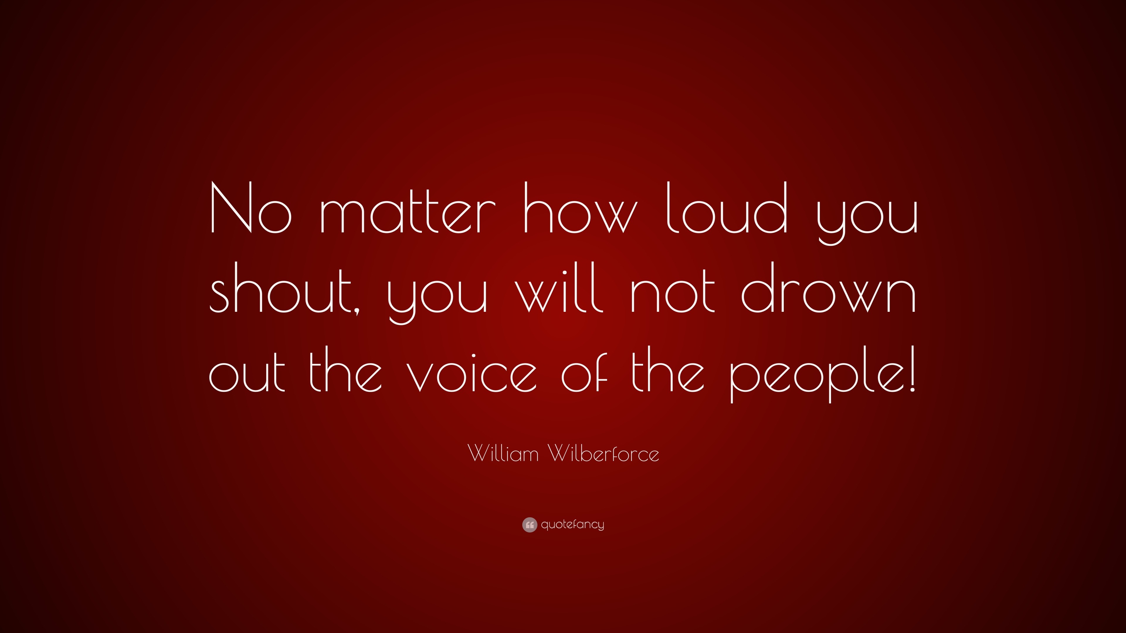 William Wilberforce Quote “No matter how loud you shout, you will not
