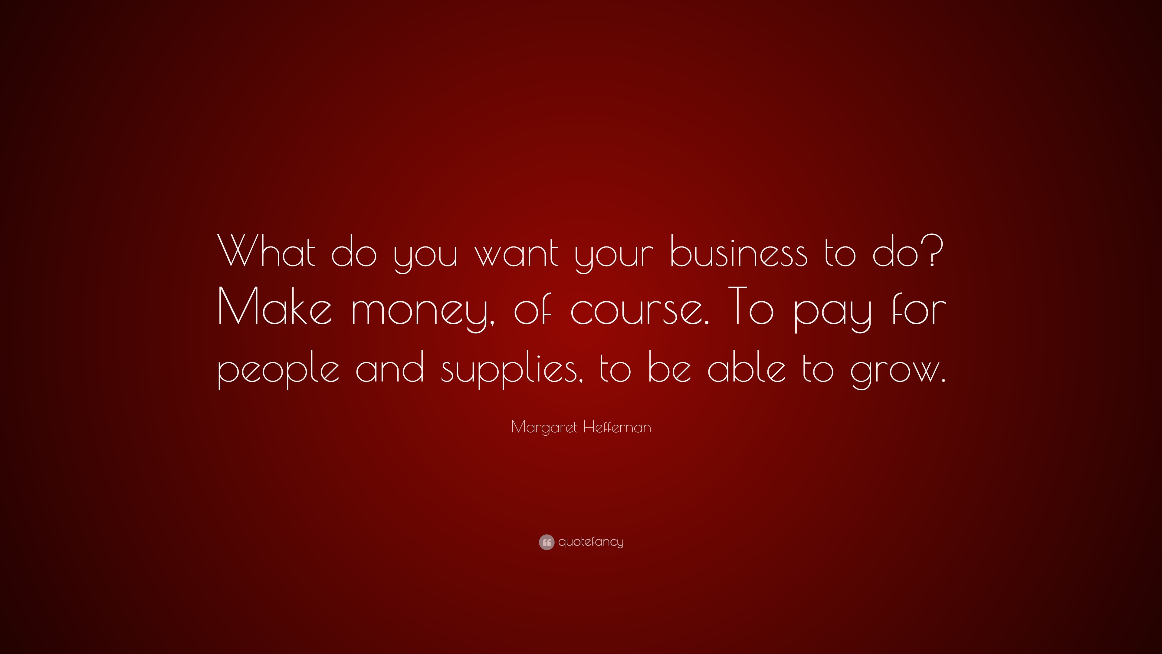 Margaret Heffernan Quote: “What do you want your business to do? Make ...