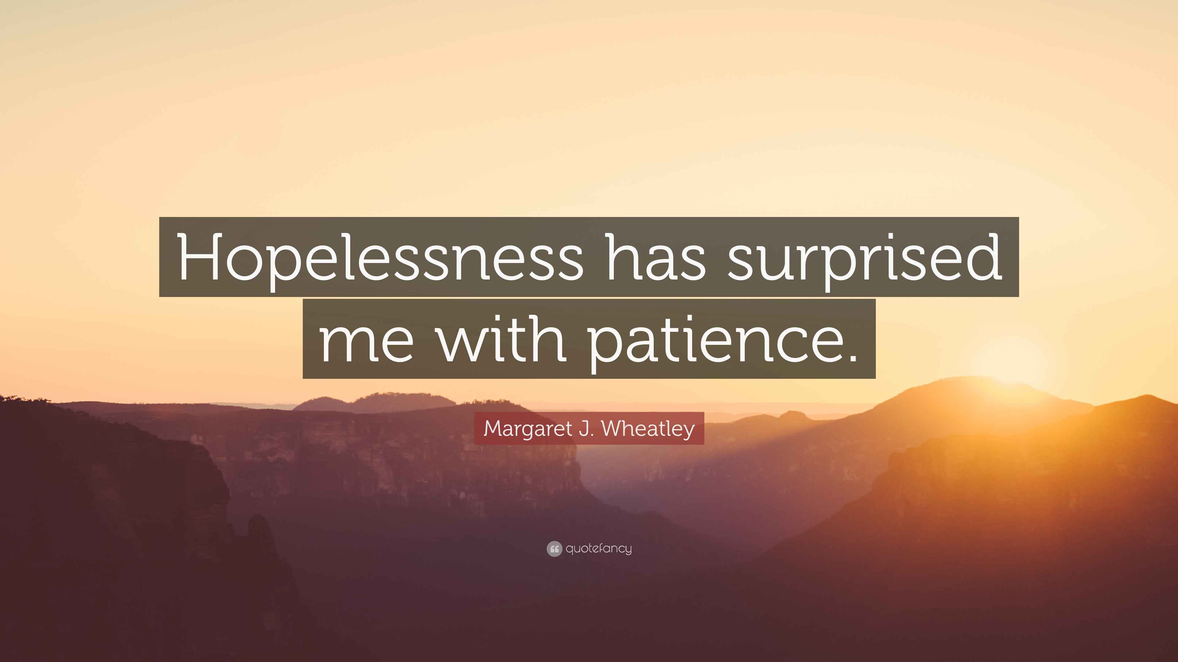 Margaret J. Wheatley Quote “Hopelessness has surprised me with patience.”