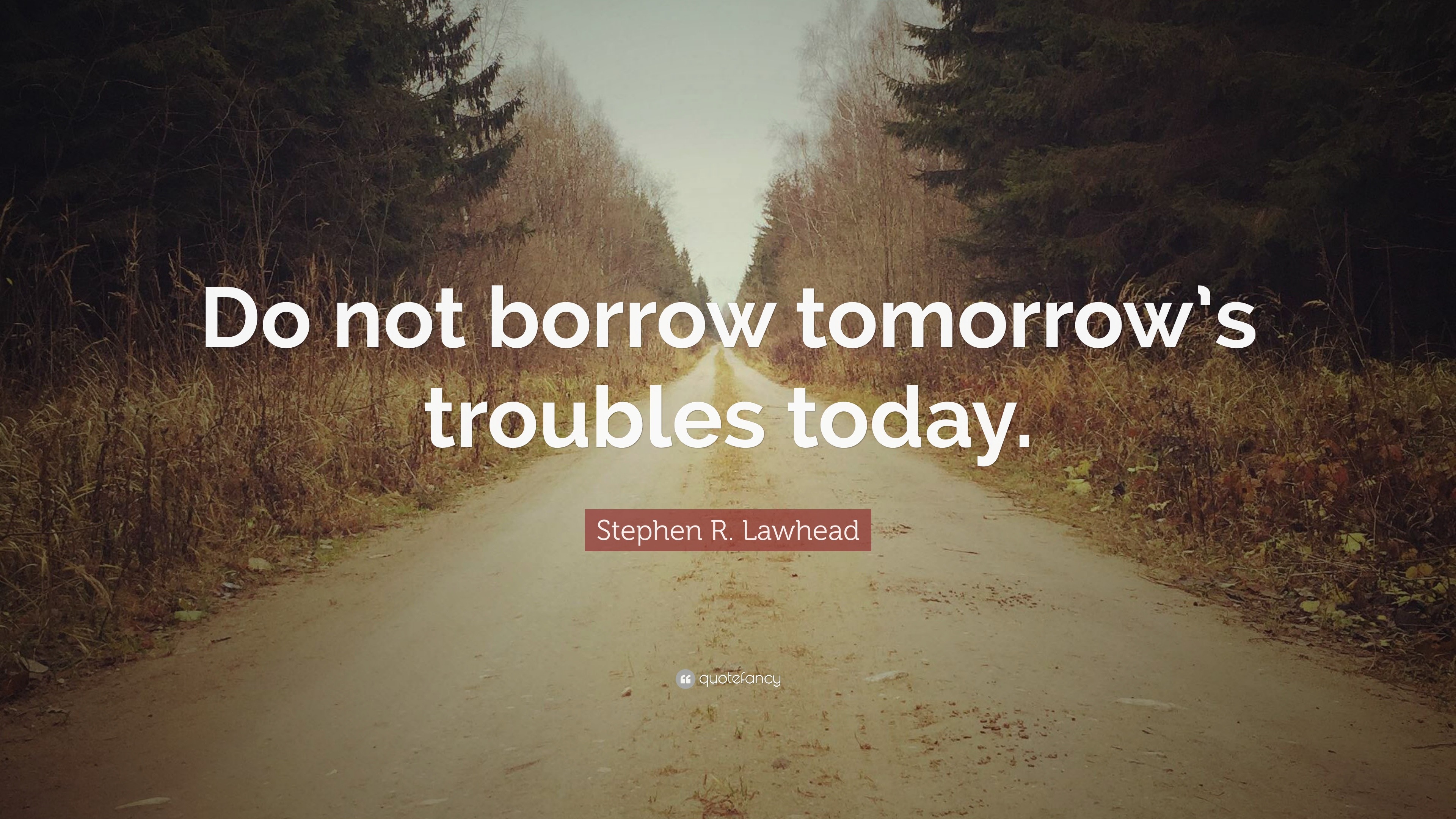 Stephen R. Lawhead Quote: “Do not borrow tomorrow’s troubles today.”