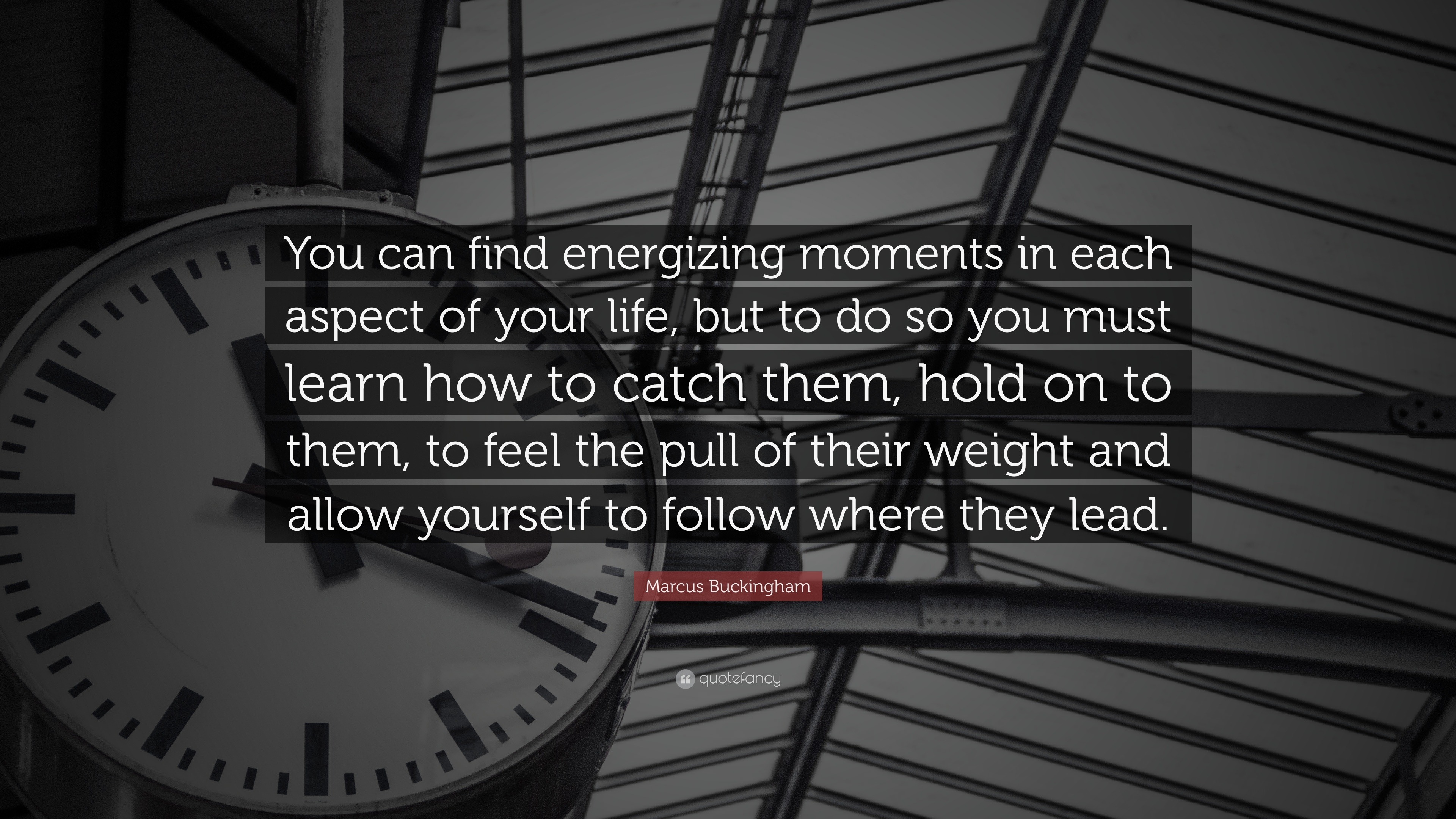 Marcus Buckingham Quote You Can Find Energizing Moments In Each Aspect Of Your Life But To Do So You Must Learn How To Catch Them Hold On To T