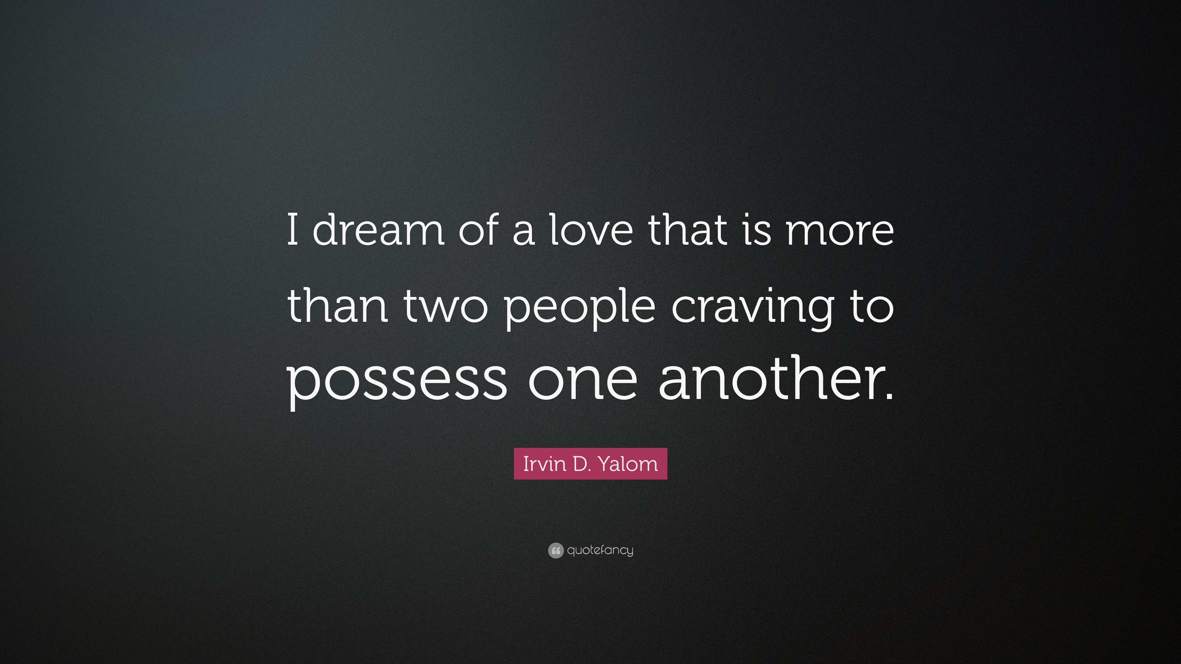 Irvin D Yalom Quote I Dream Of A Love That Is More Than Two People Craving To Possess One Another 7 Wallpapers Quotefancy