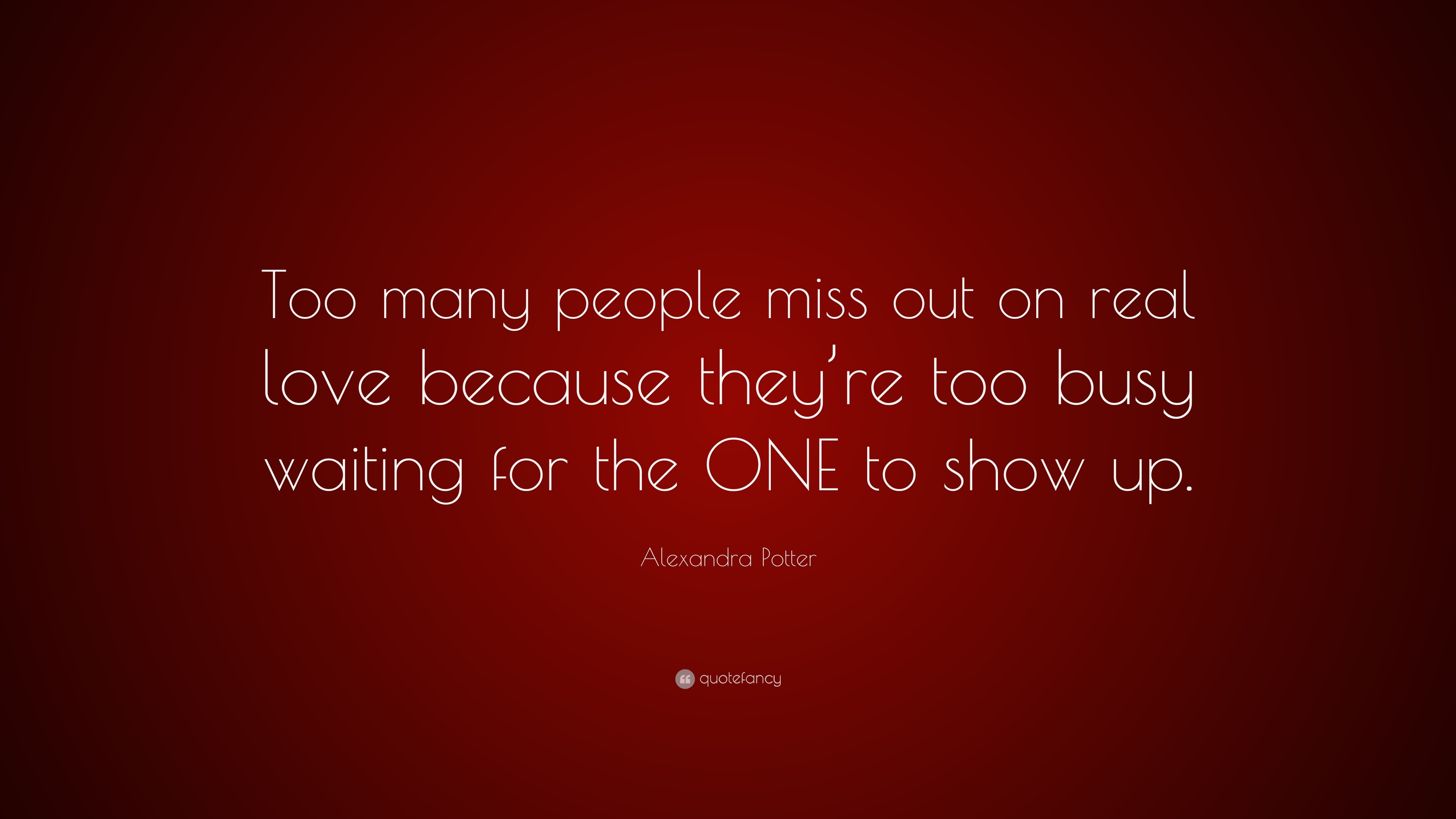 Alexandra Potter Quote Too Many People Miss Out On Real Love Because They Re Too Busy Waiting For The One To Show Up 7 Wallpapers Quotefancy