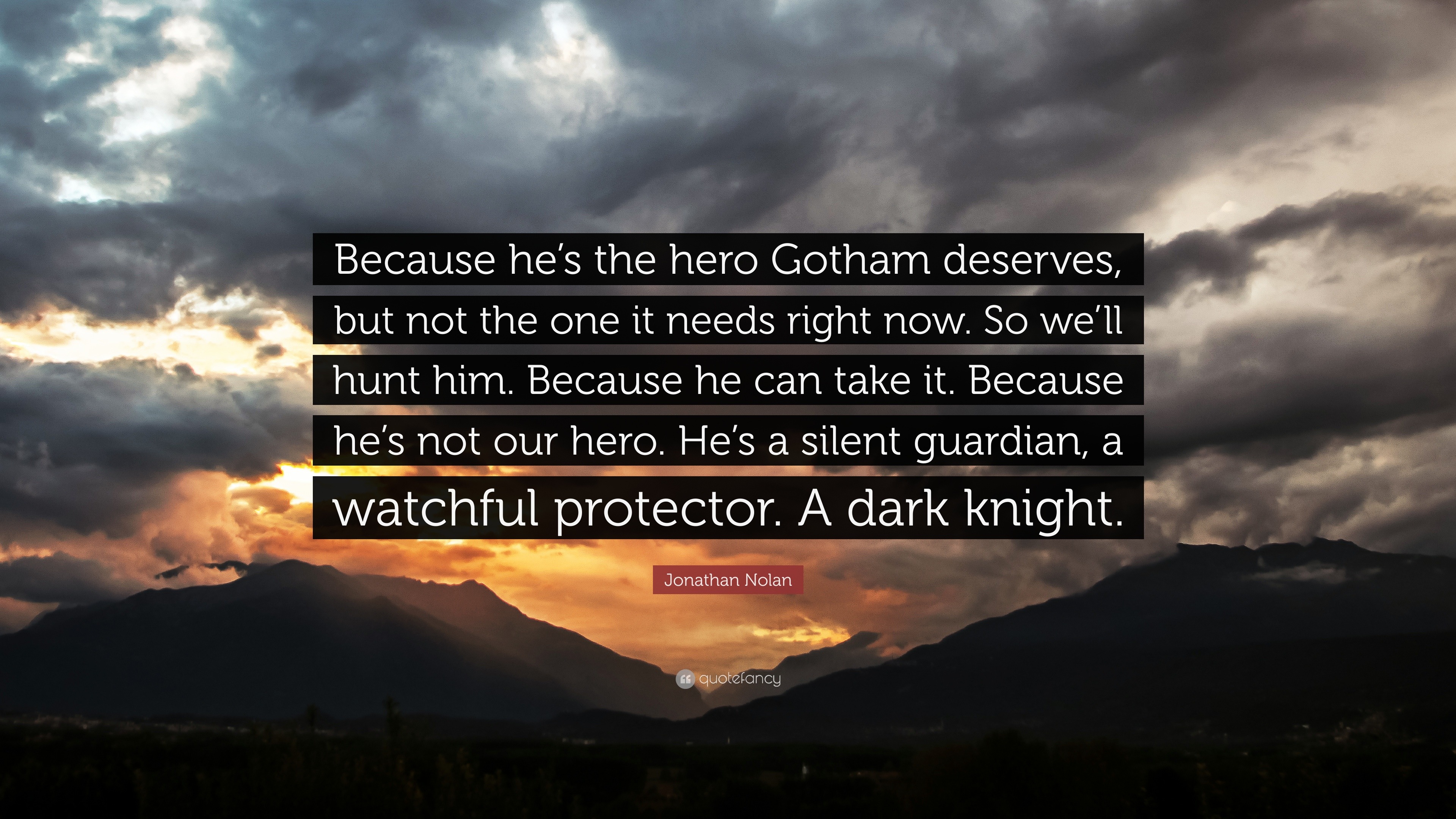 Jonathan Nolan Quote: “Because he's the hero Gotham deserves, but not the  one it needs right now. So we'll hunt him. Because he can take it. Be...”