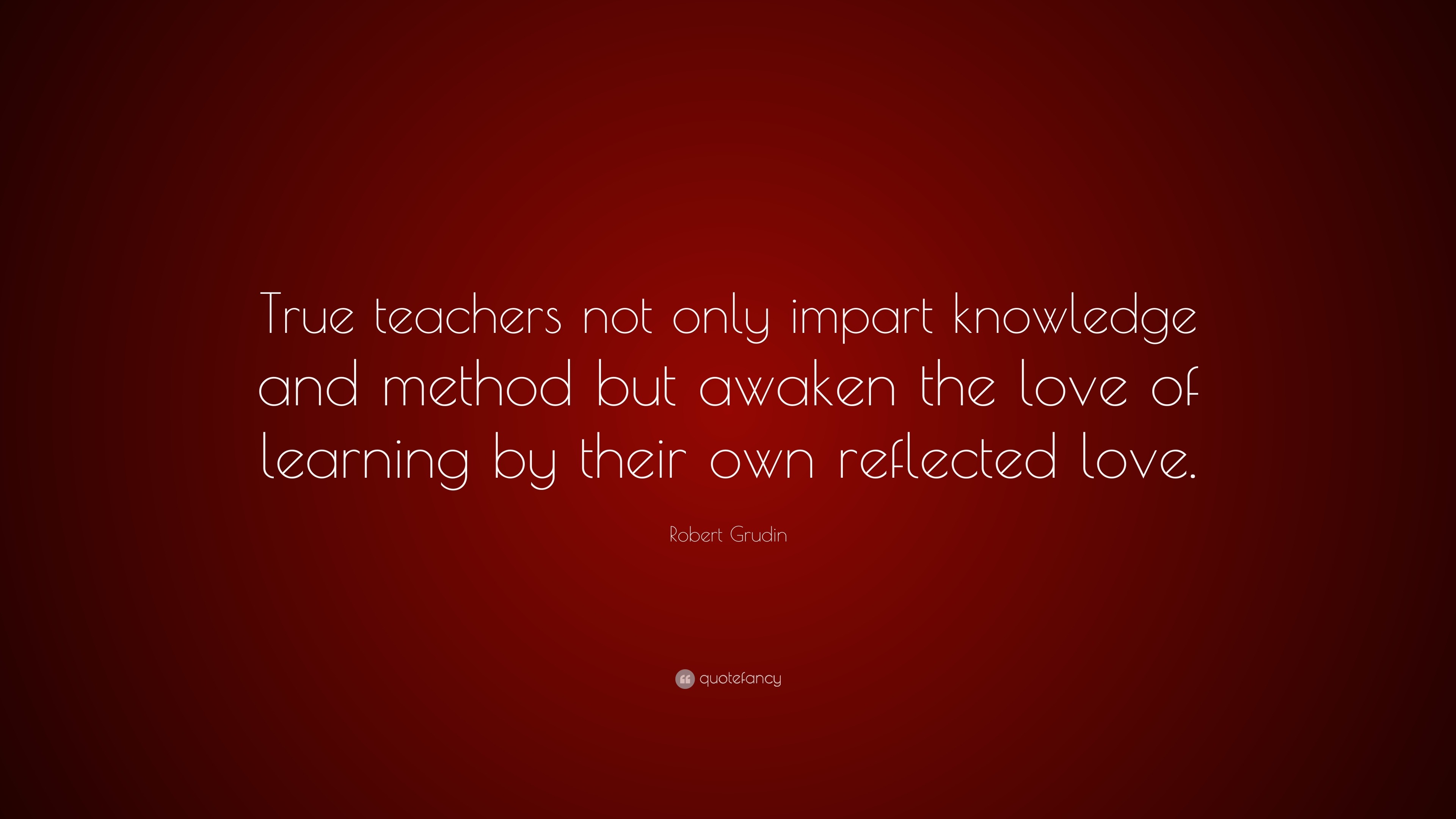 Robert Grudin Quote: “True teachers not only impart knowledge and ...