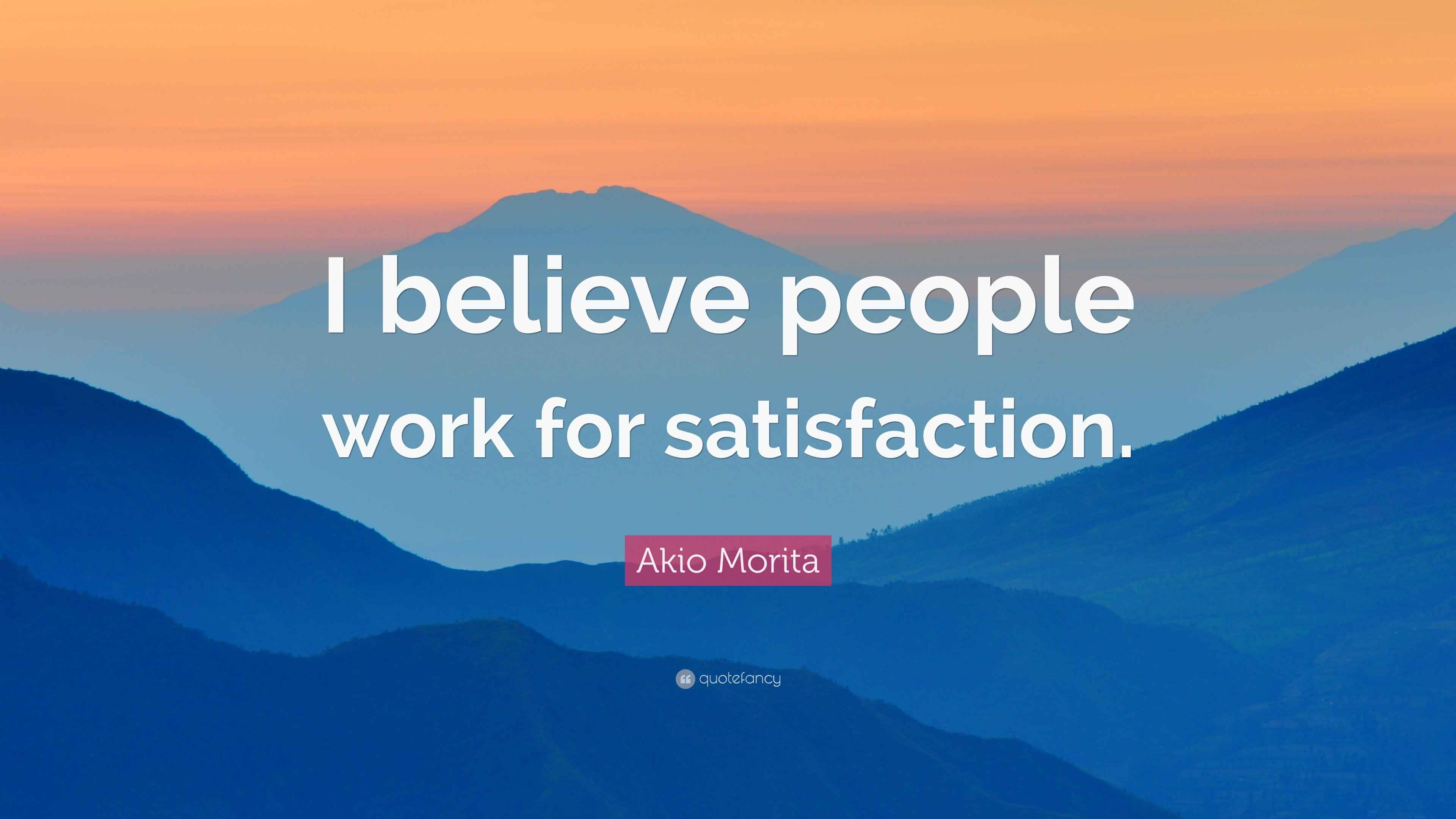Akio Morita Quote: “I believe people work for satisfaction.”