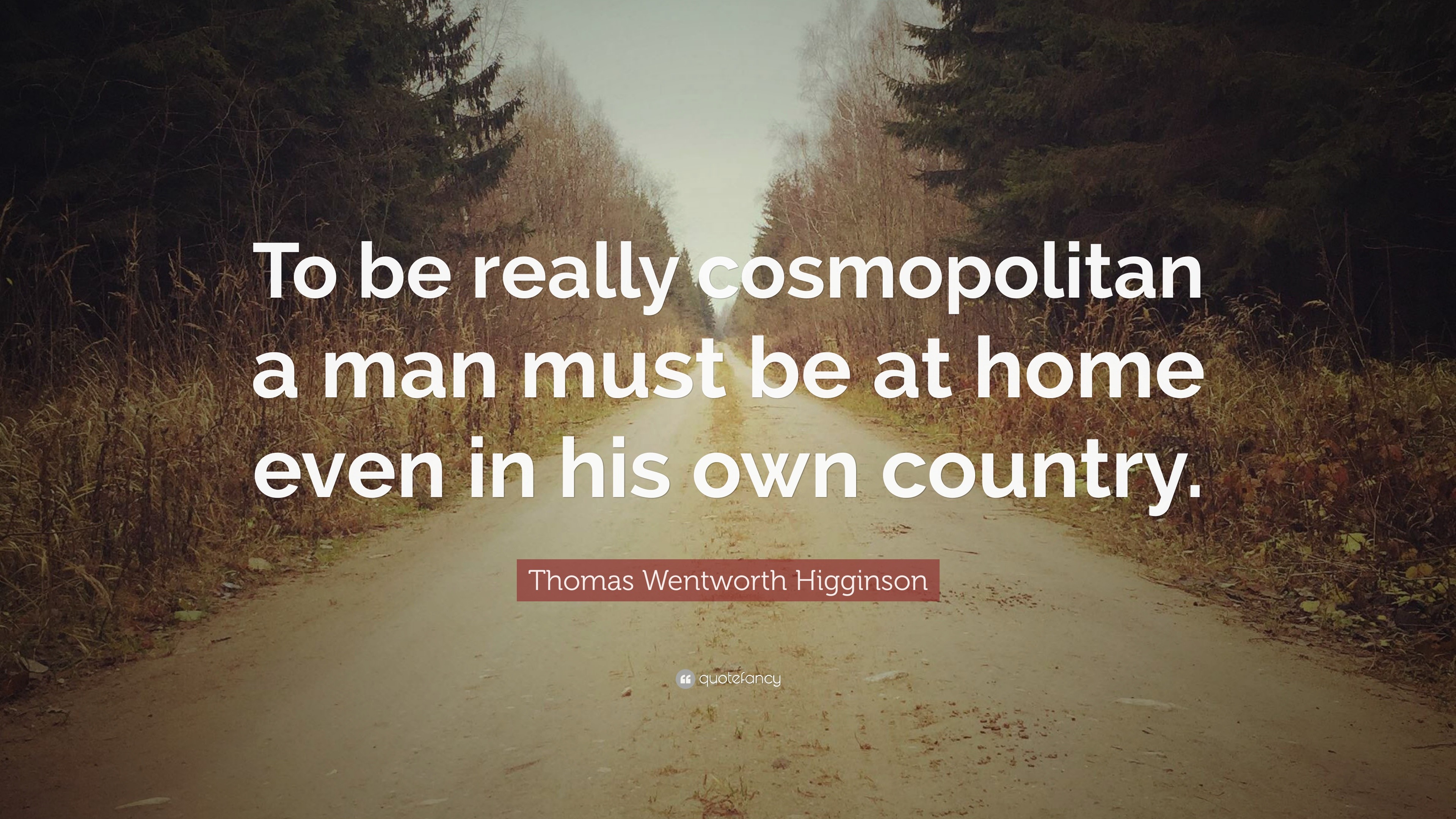 Thomas Wentworth Higginson Quote To Be Really Cosmopolitan A Man Must Be At Home Even In His