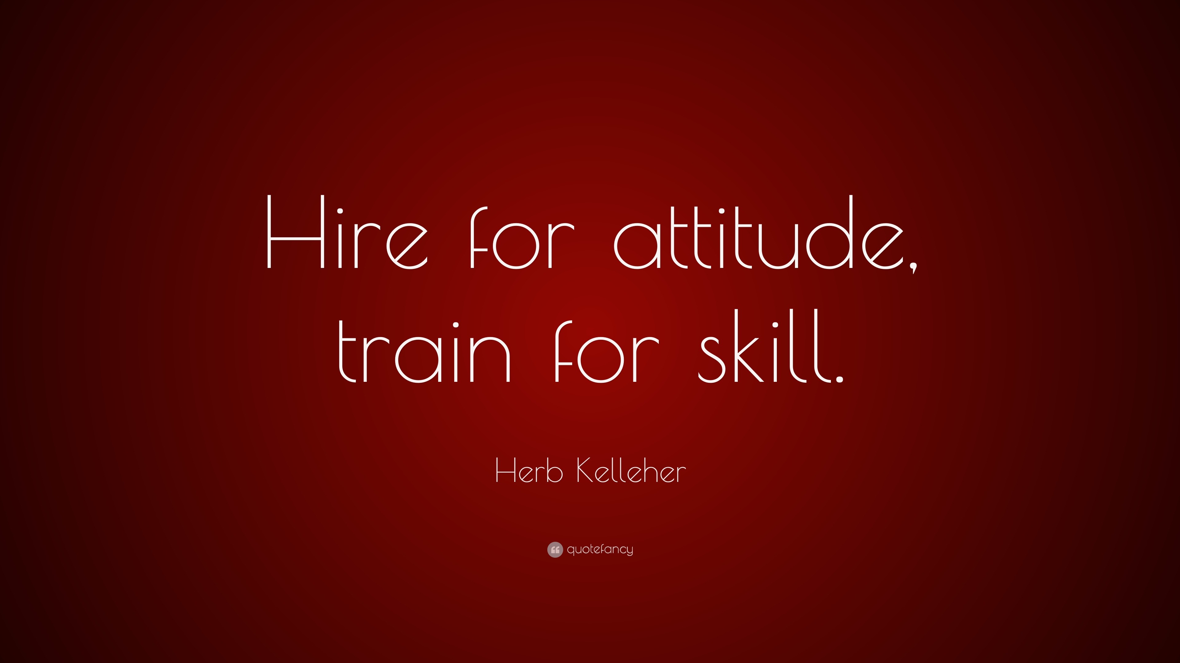 Herb Kelleher Quote “Hire for attitude, train for skill.”