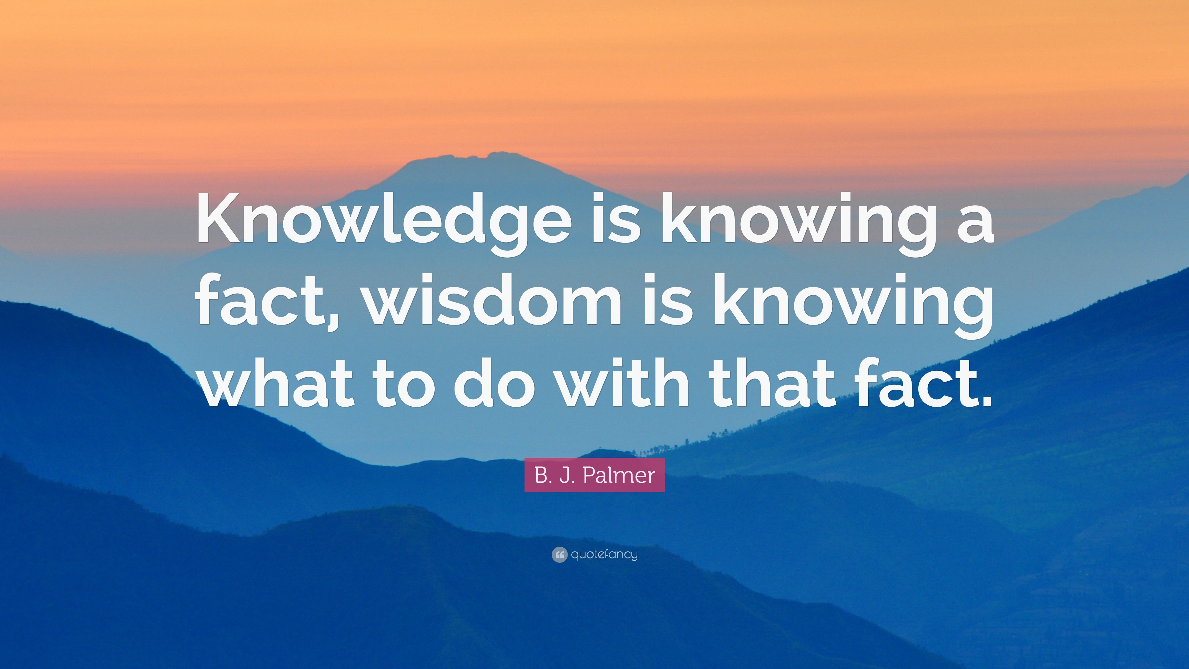 B. J. Palmer Quote: “Knowledge is knowing a fact, wisdom is knowing ...