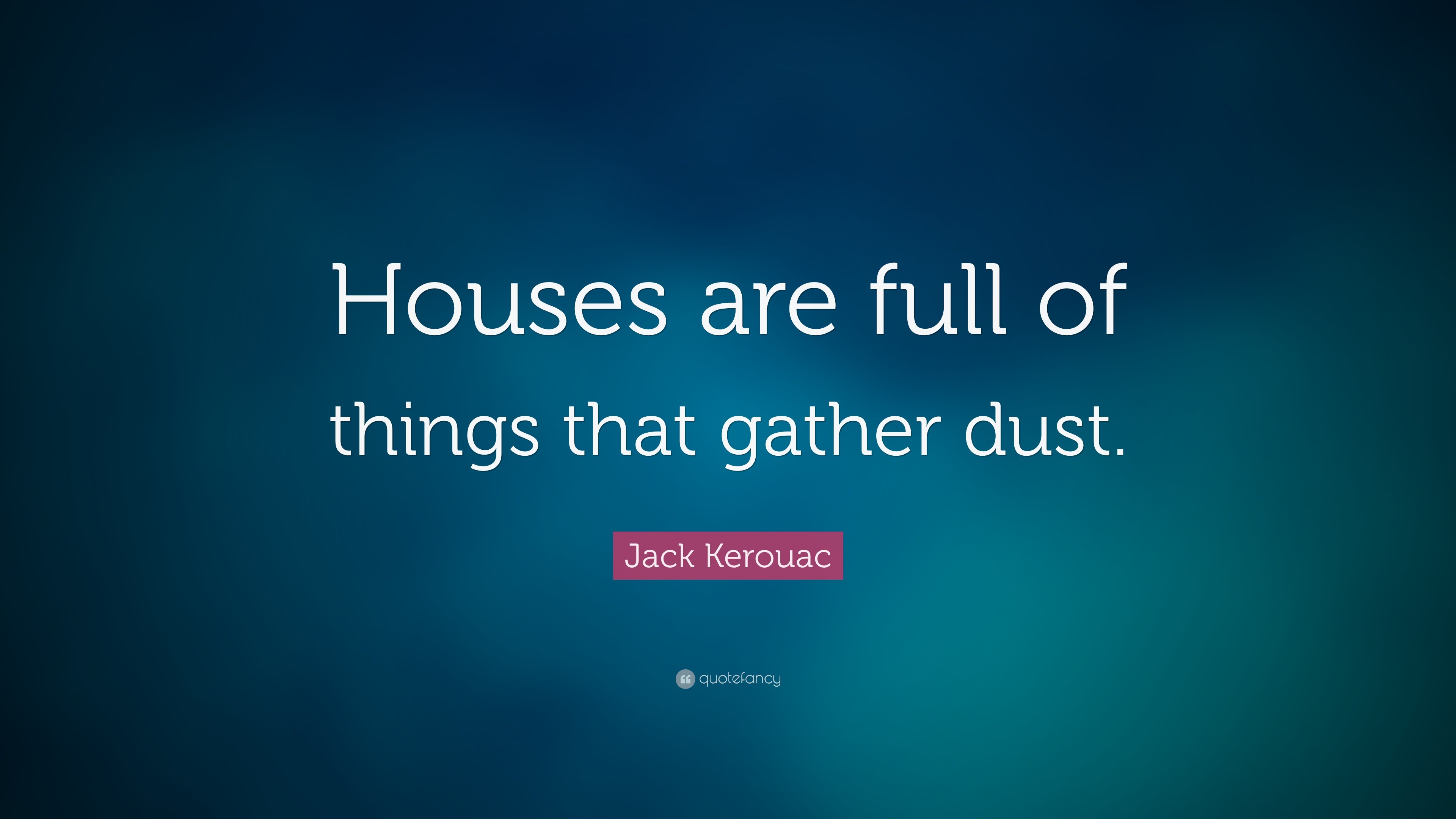 Jack Kerouac Quote “Houses are full of things that gather dust.”