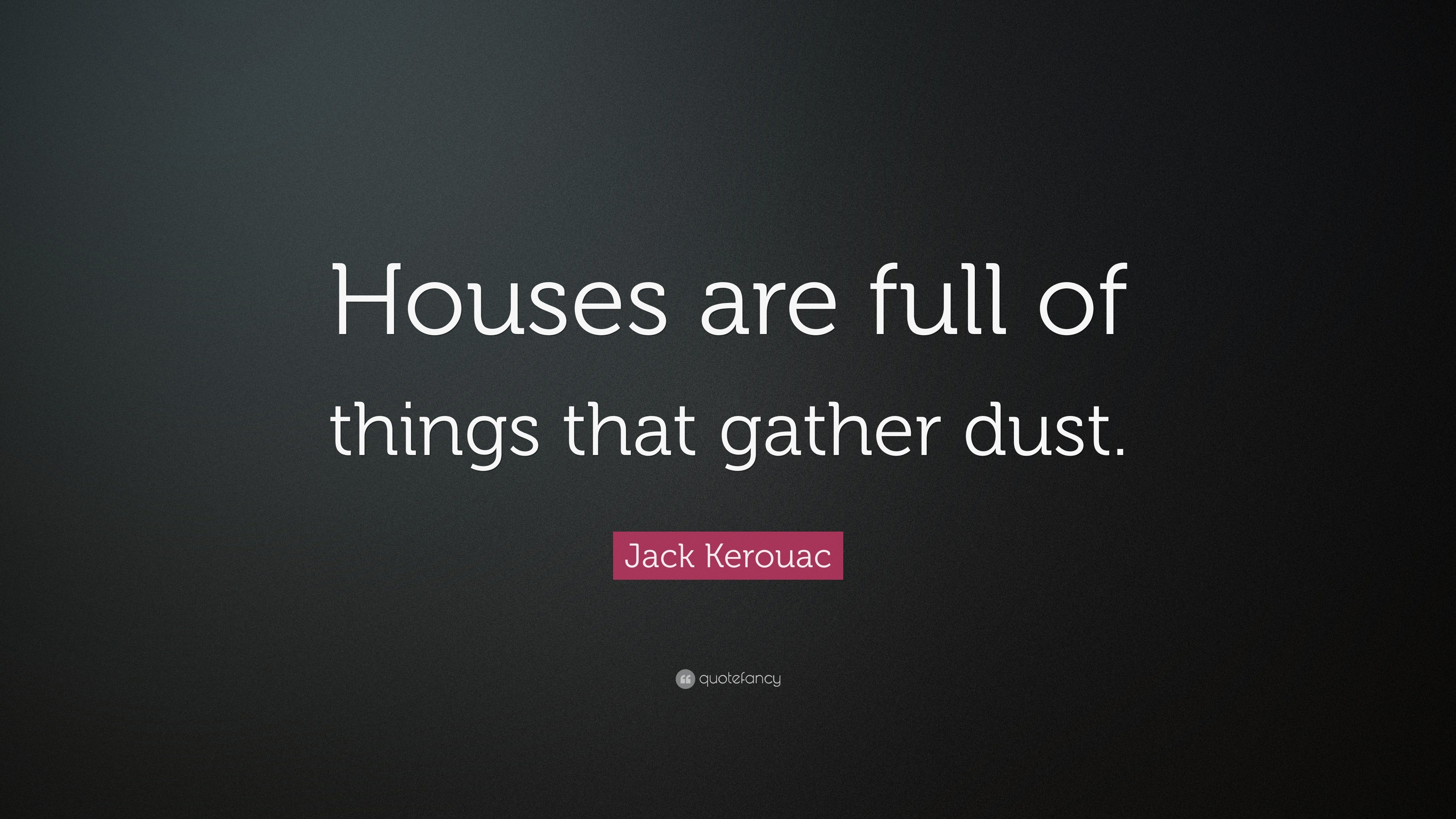 Jack Kerouac Quote “Houses are full of things that gather dust.”