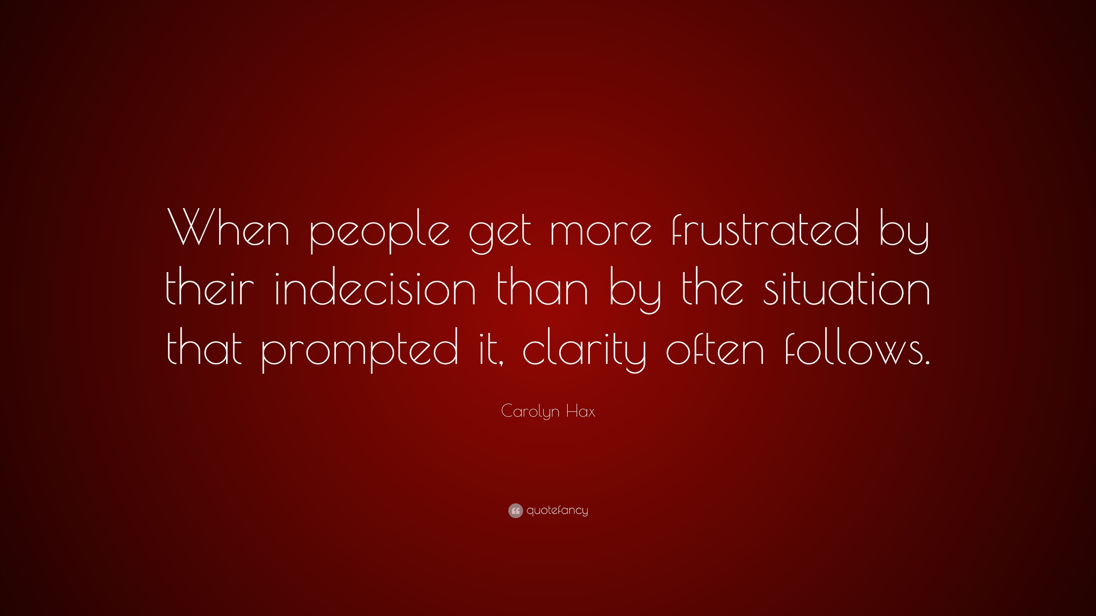 Carolyn Hax Quote: “When people get more frustrated by their indecision ...