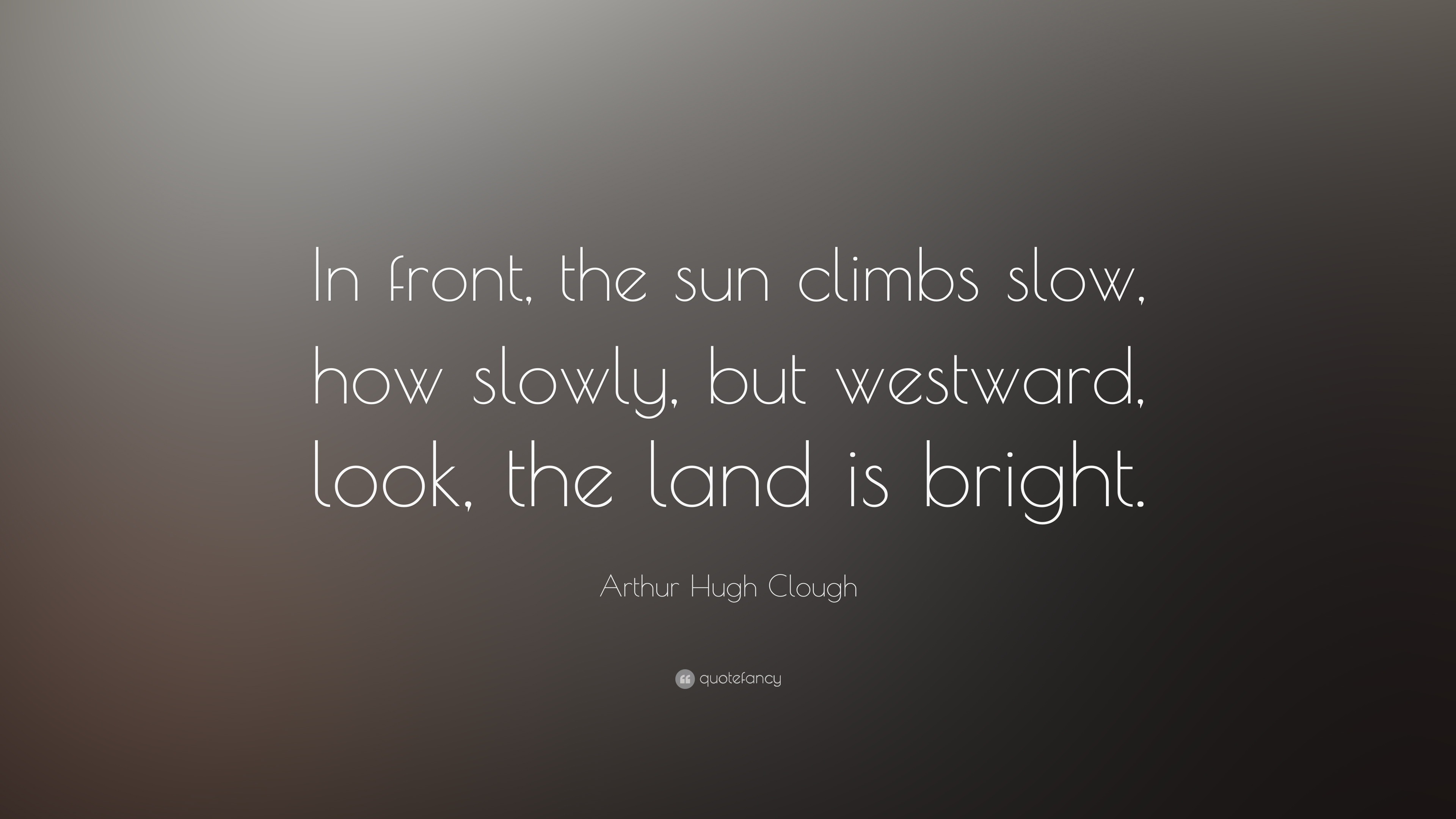 Arthur Hugh Clough Quote “In front, the sun climbs slow, how slowly
