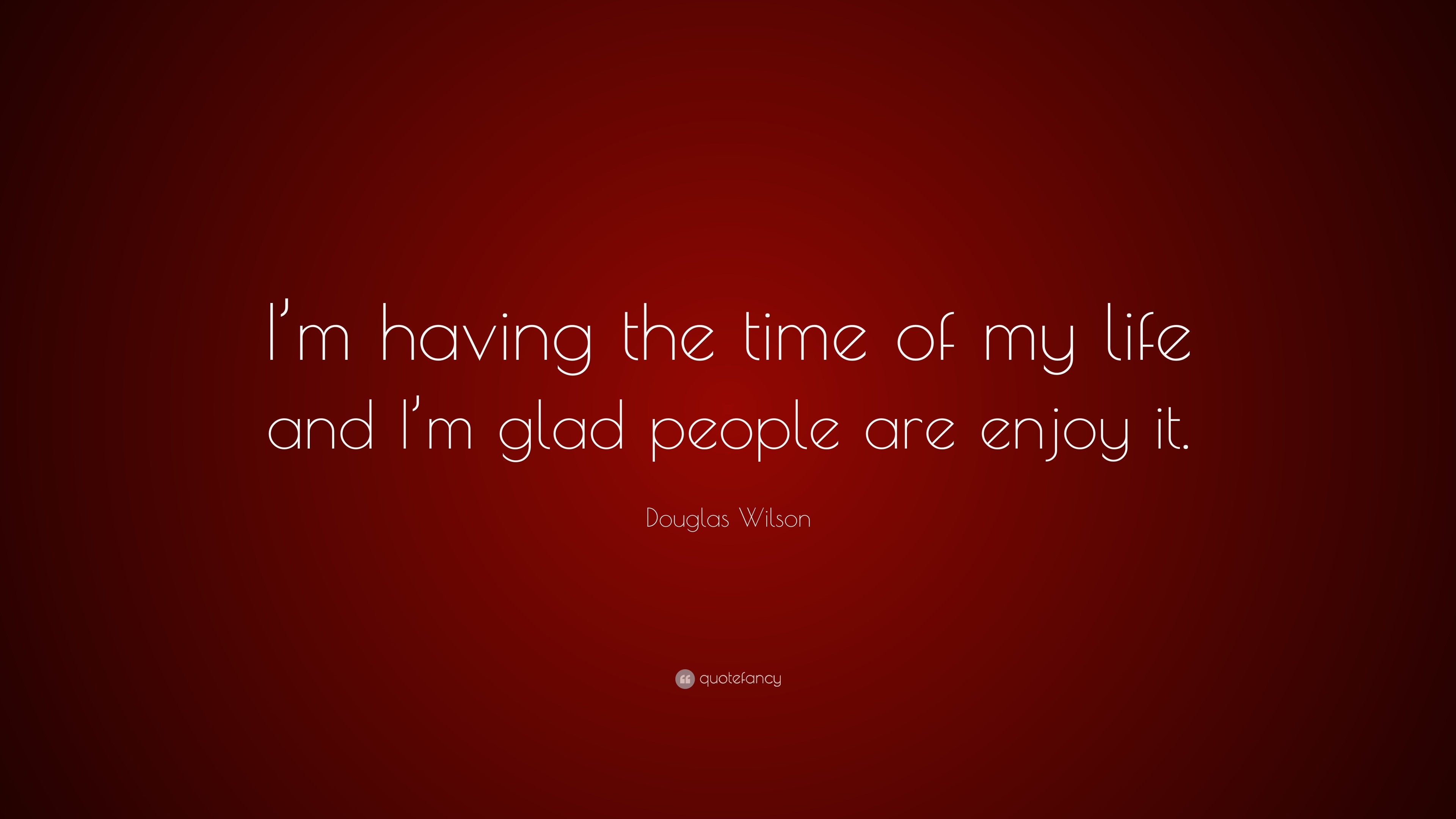 Douglas Wilson Quote “I m having the time of my life and I