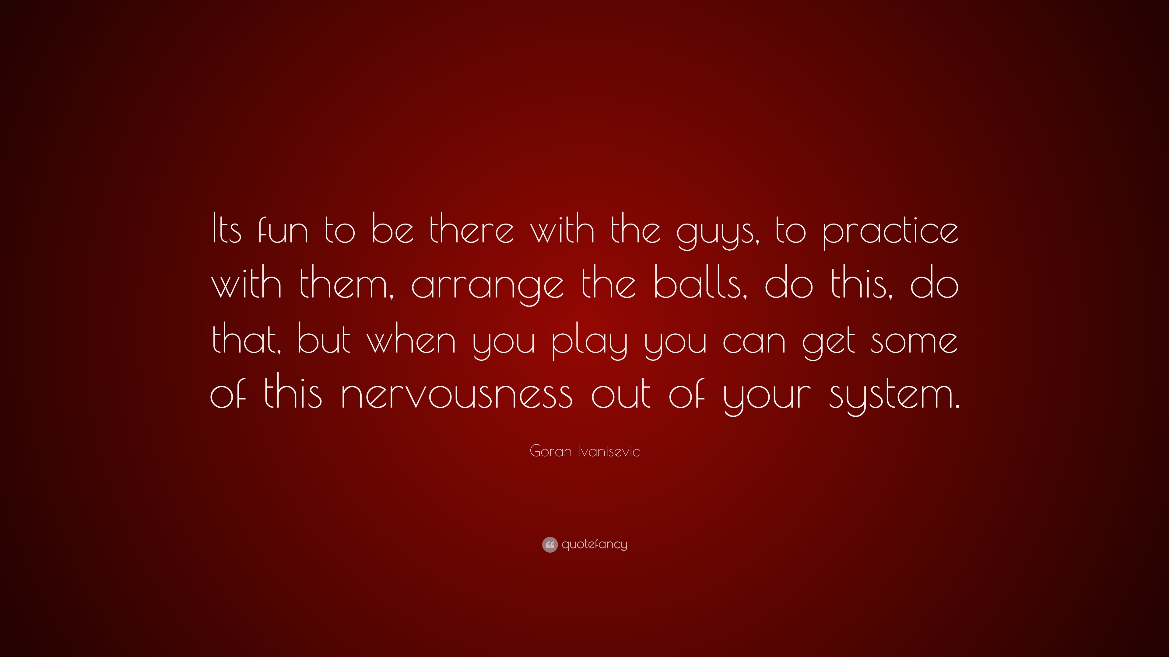 Goran Ivanisevic Quote: “Its fun to be there with the guys, to practice  with them, arrange the balls, do this, do that, but when you play you  can...”