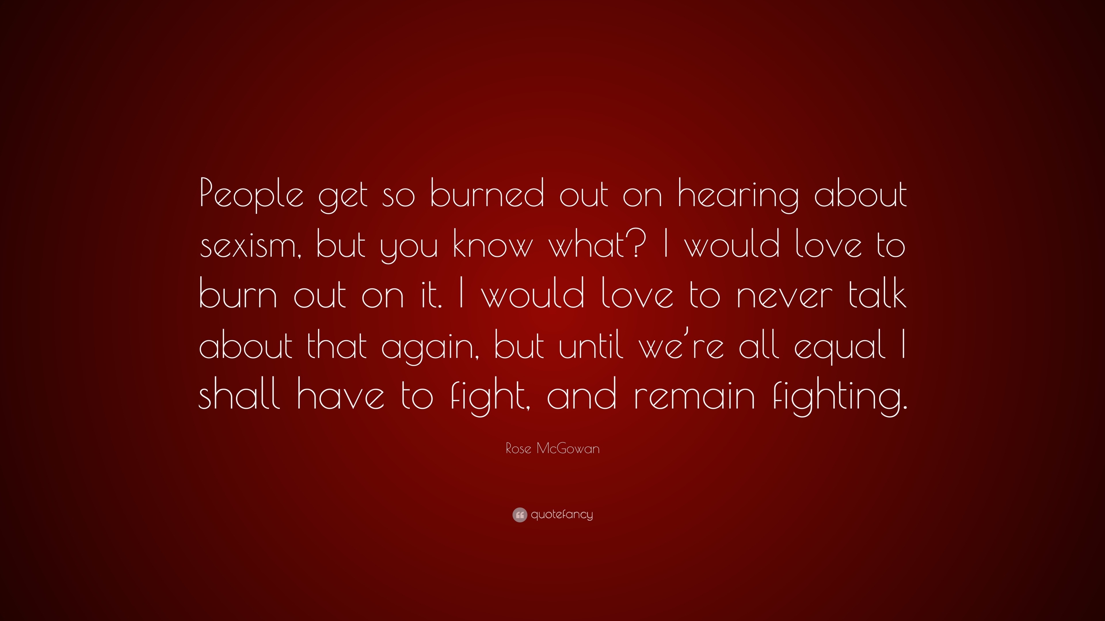 Rose McGowan Quote: “People get so burned out on hearing about sexism, but  you know what? I would love to burn out on it. I would love to nev...”