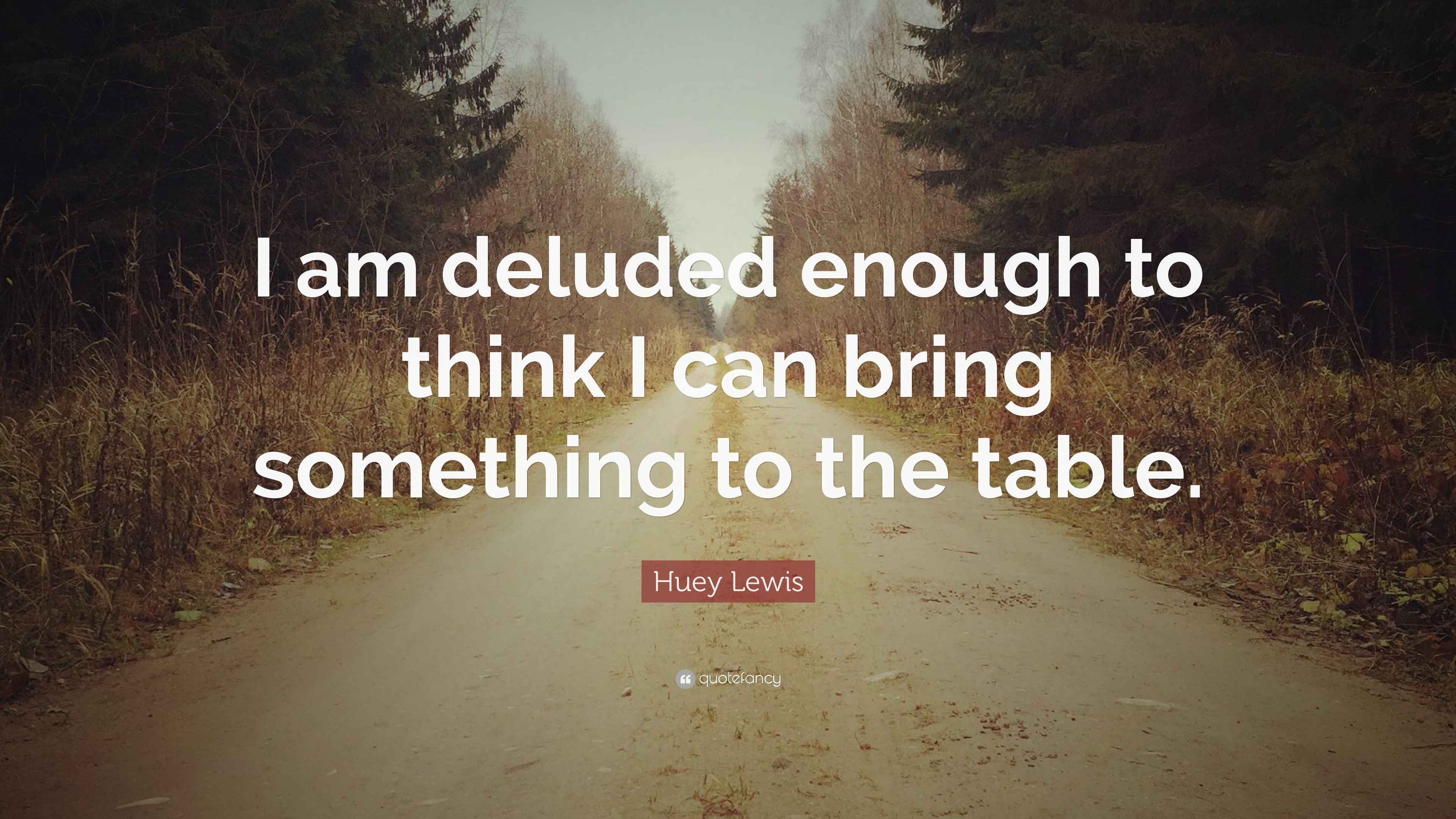 Huey Lewis Quote “I am deluded enough to think I can bring something