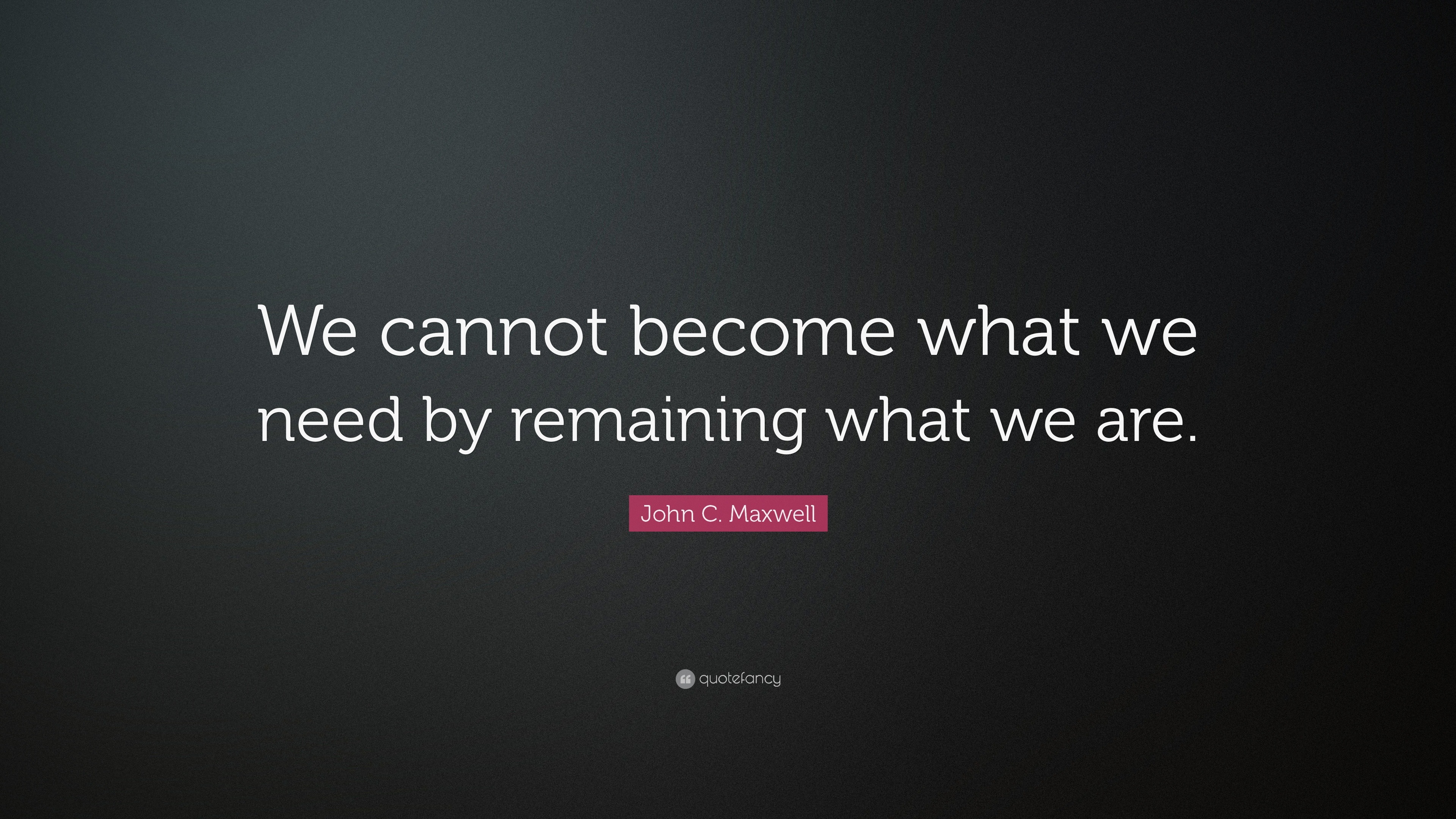 John C. Maxwell Quote: “We cannot become what we need by remaining what ...