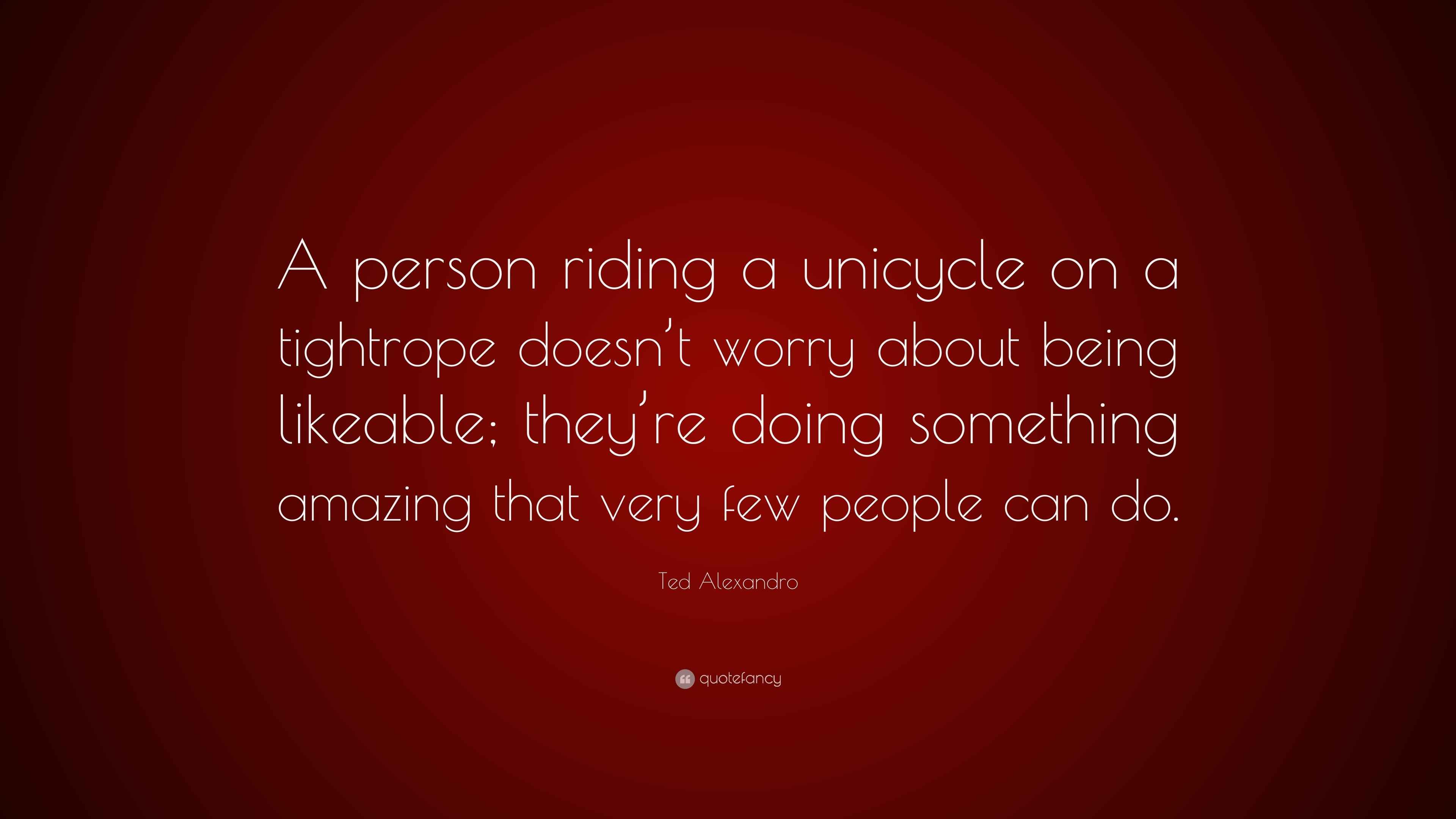 Ted Alexandro Quote “A person riding a unicycle on a tightrope doesn’t worry about being