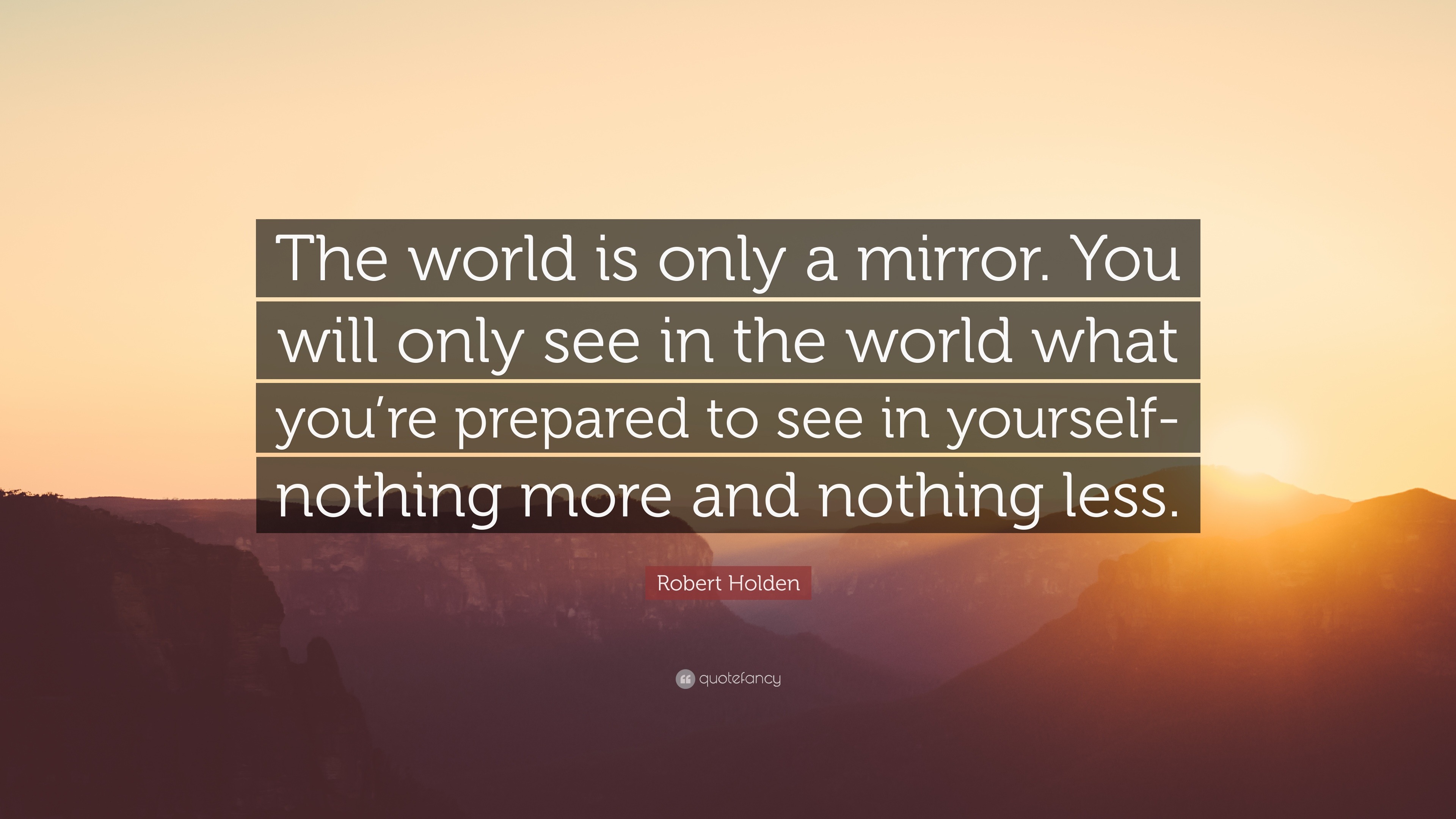 Robert Holden Quote: “The world is only a mirror. You will only see in ...