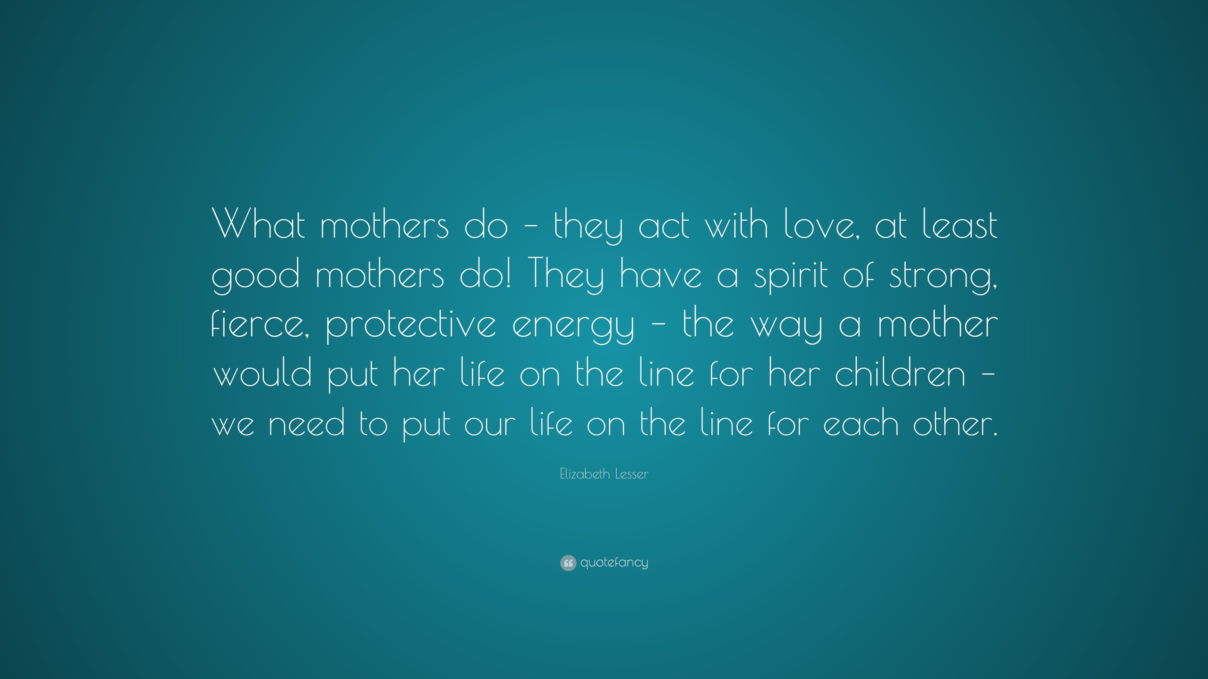 Elizabeth Lesser Quote: “What mothers do – they act with love, at least ...