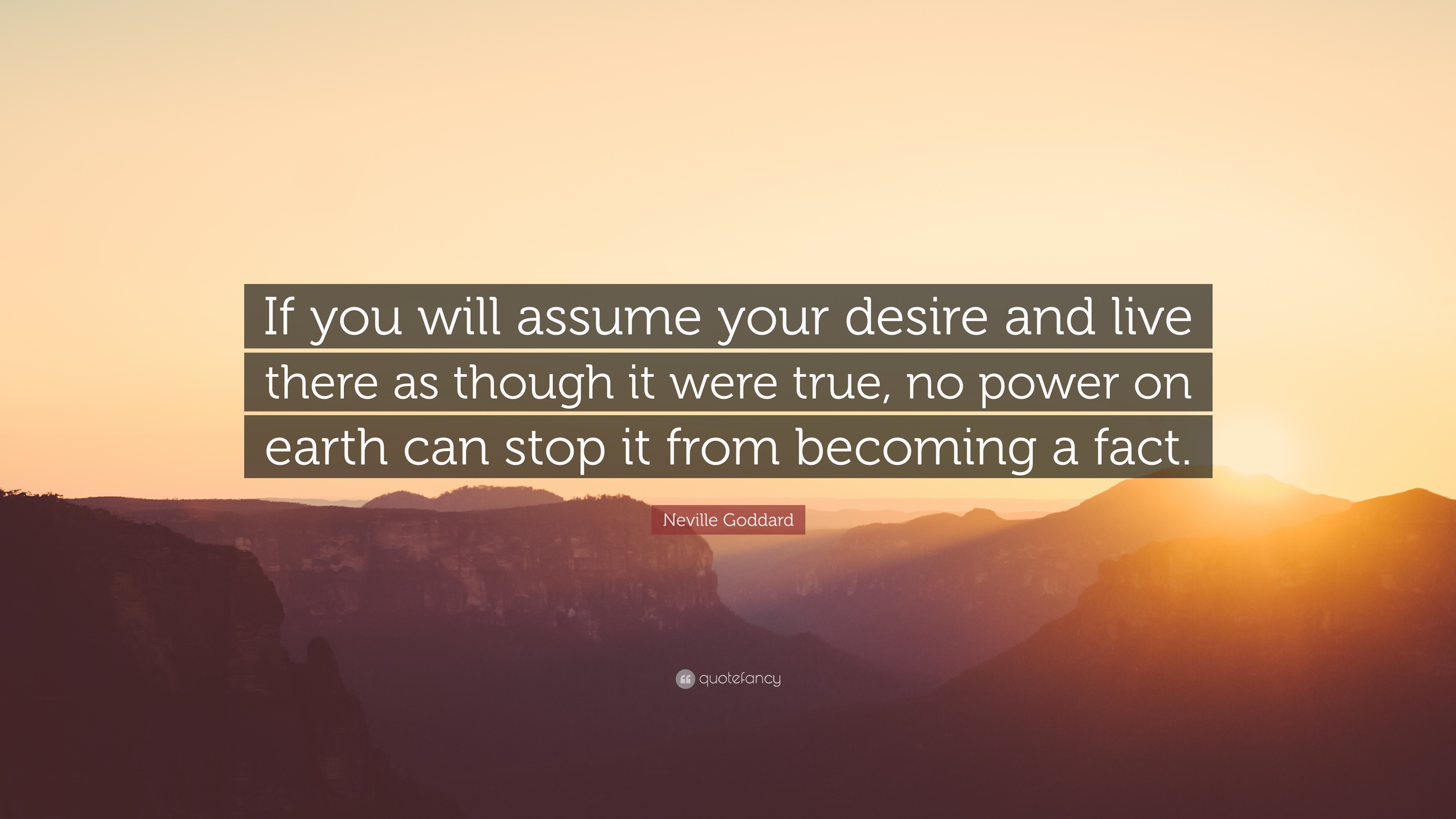 Neville Goddard Quote: “If you will assume your desire and live there as  though it were true, no power on earth can stop it from becoming a fact...”