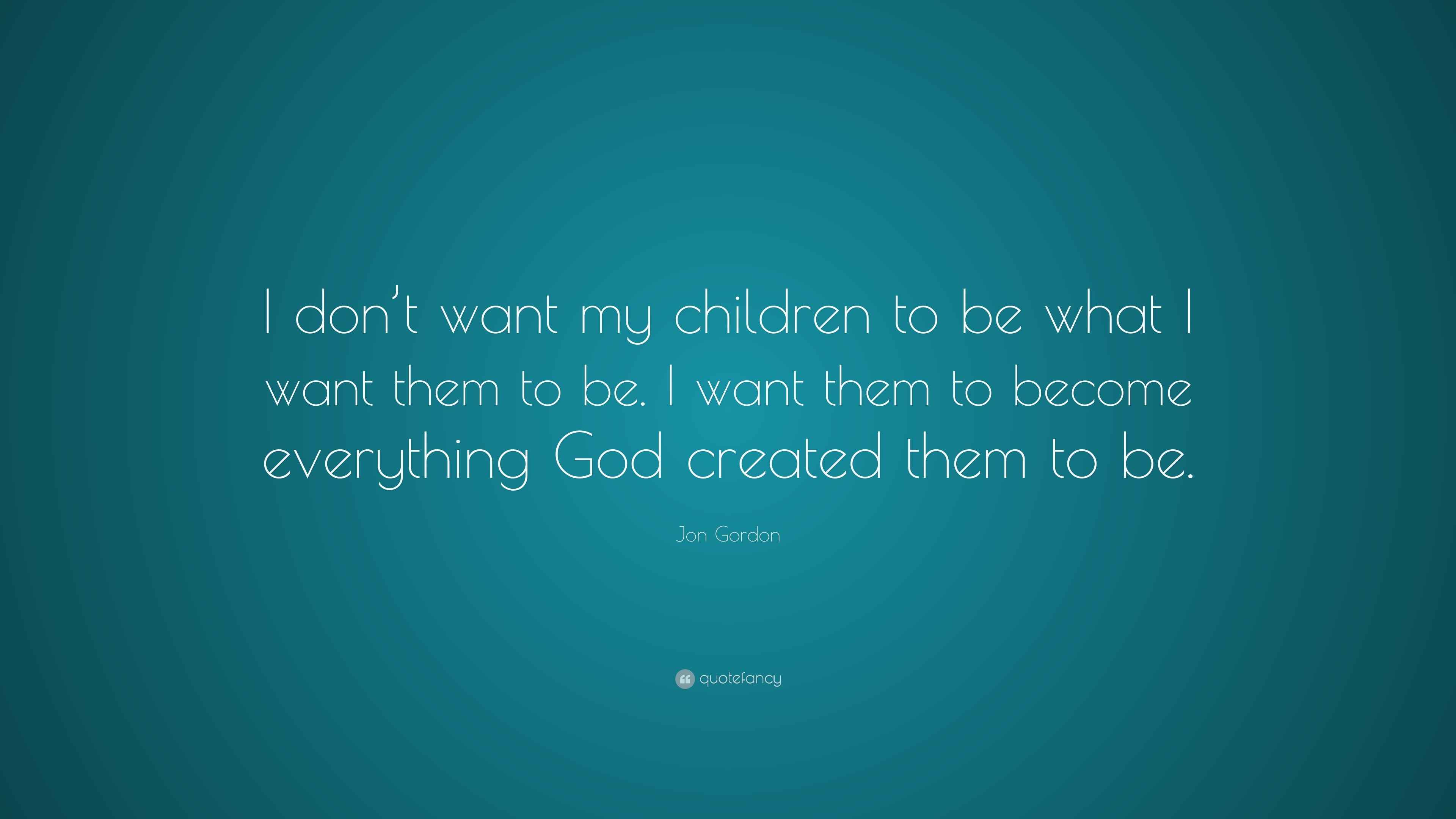 Jon Gordon Quote “I don’t want my children to be what I want them to