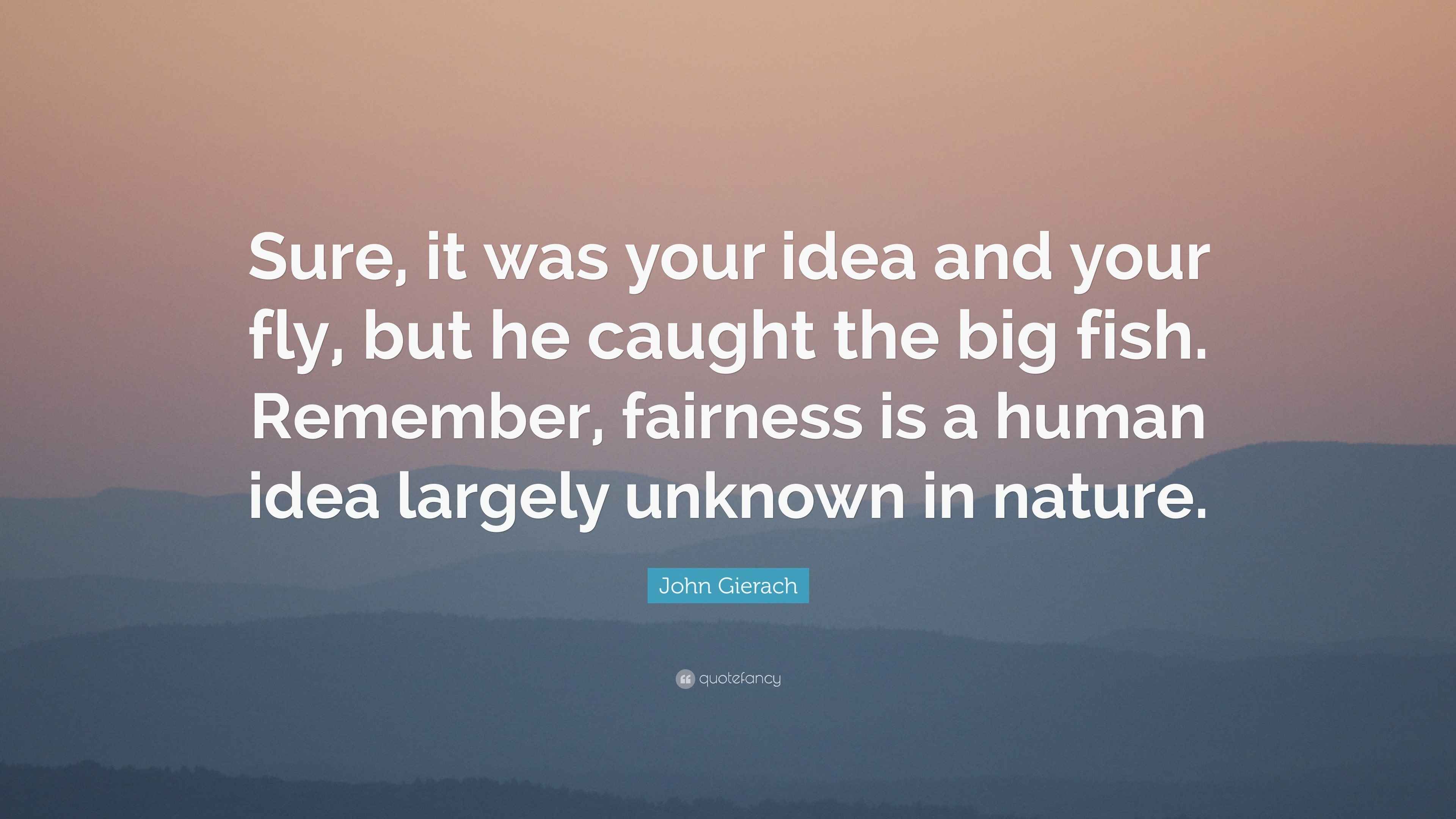 John Gierach Quote “Sure, it was your idea and your fly, but he caught