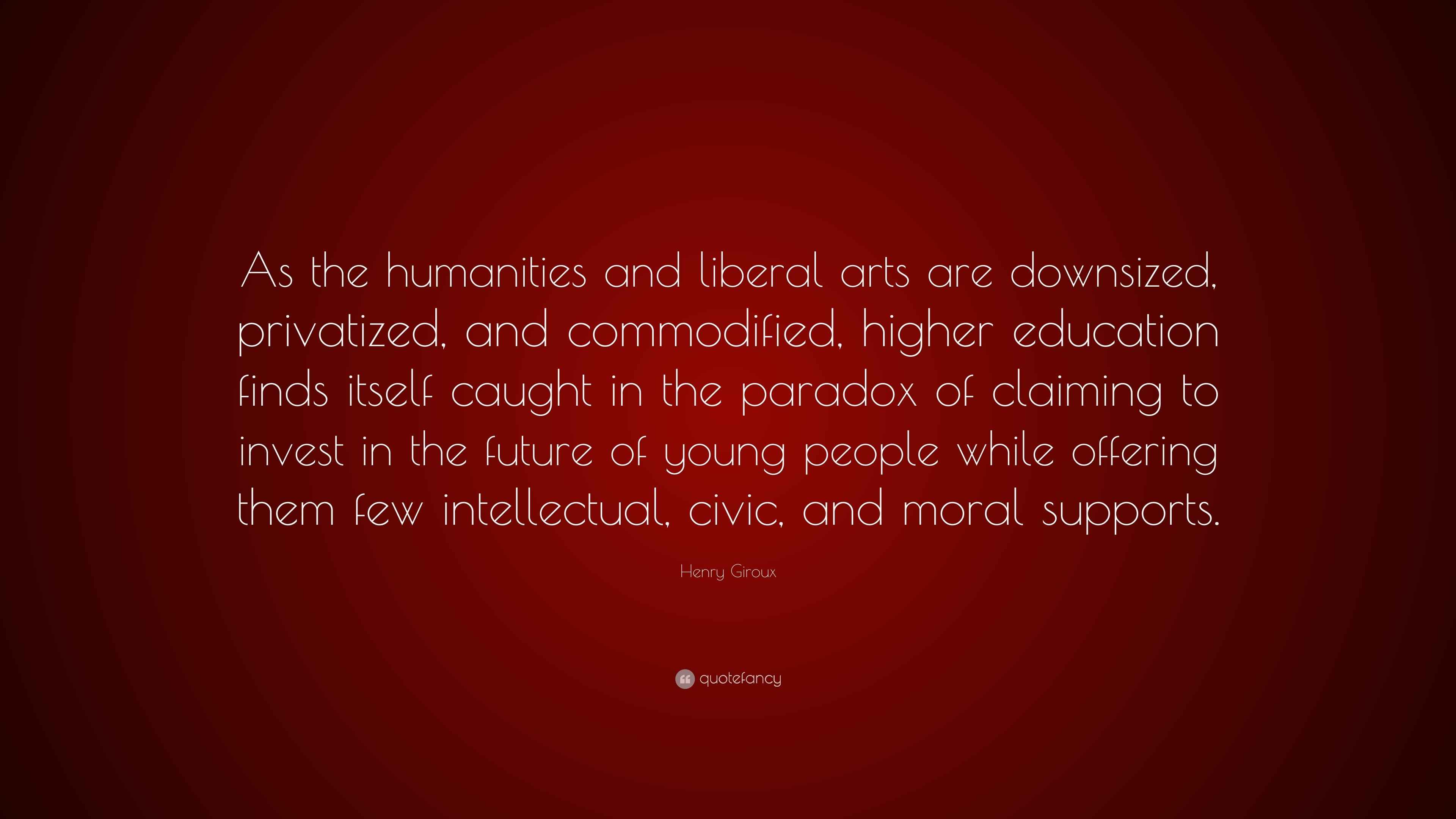 Henry Giroux Quote: “As the humanities and liberal arts are downsized, privatized, and