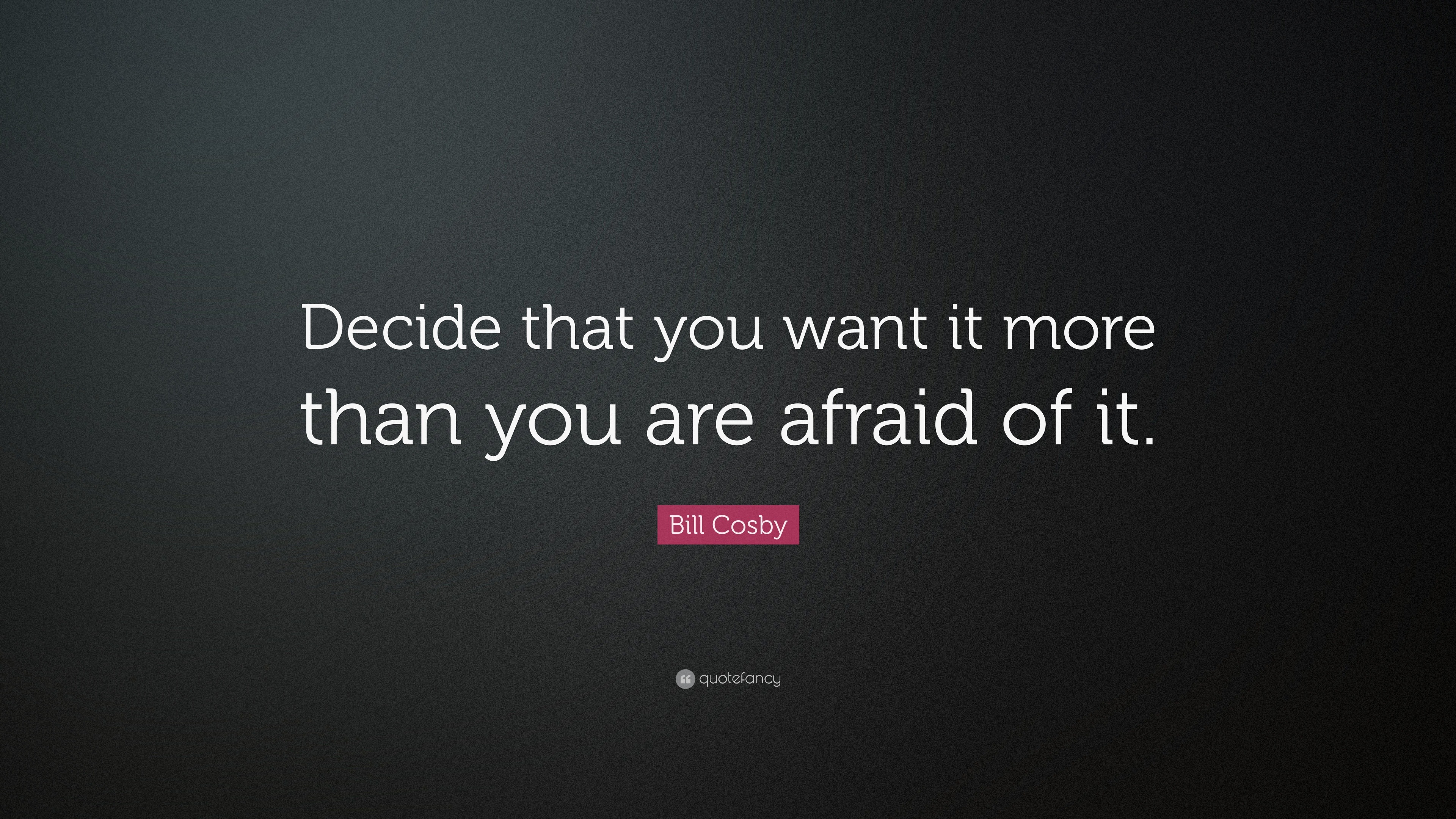 Bill Cosby Quote: “Decide that you want it more than you are afraid of it.”