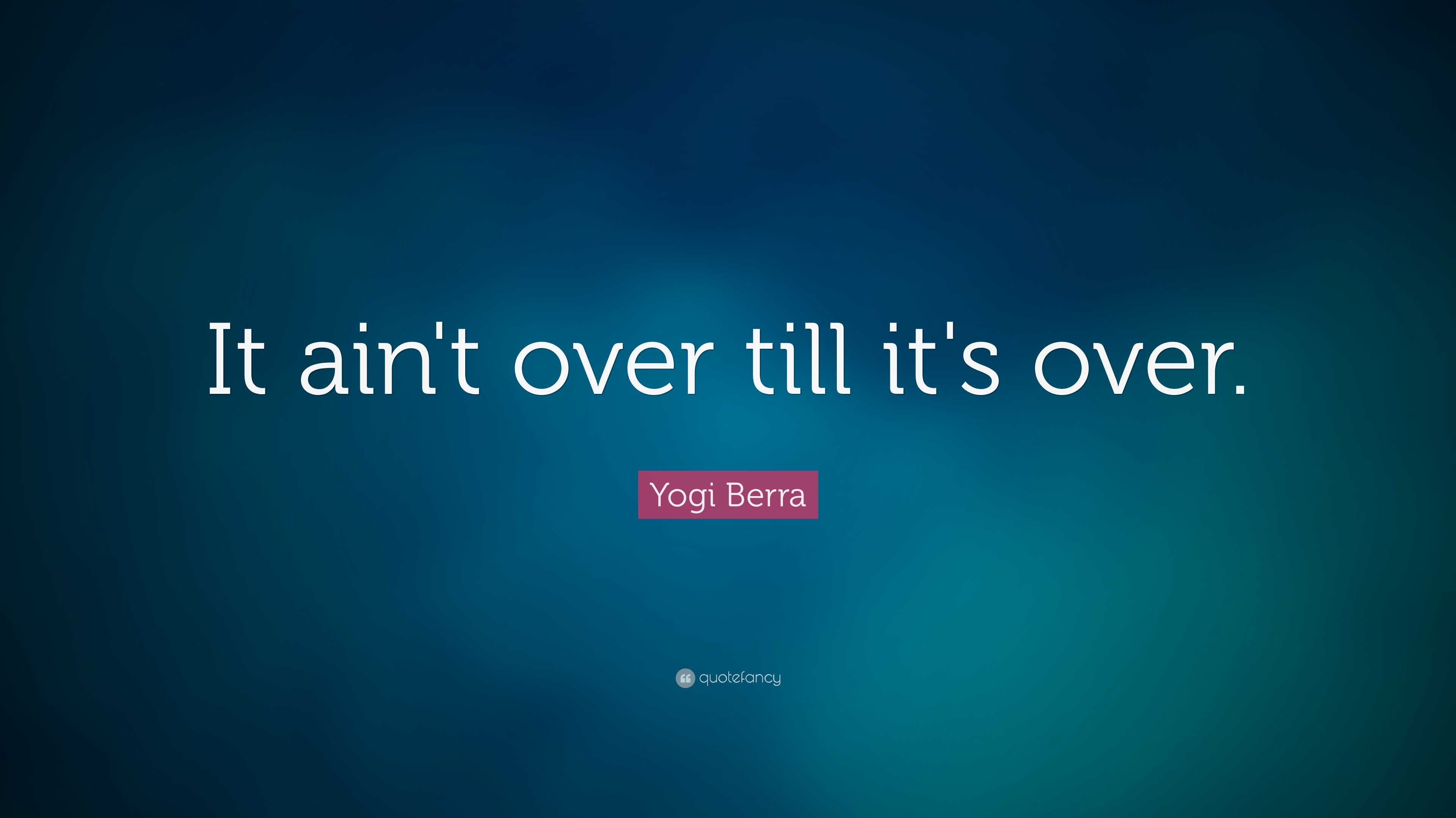 It ain't over 'til it's over.” ― Yogi Berra - Yogi Berra - Long