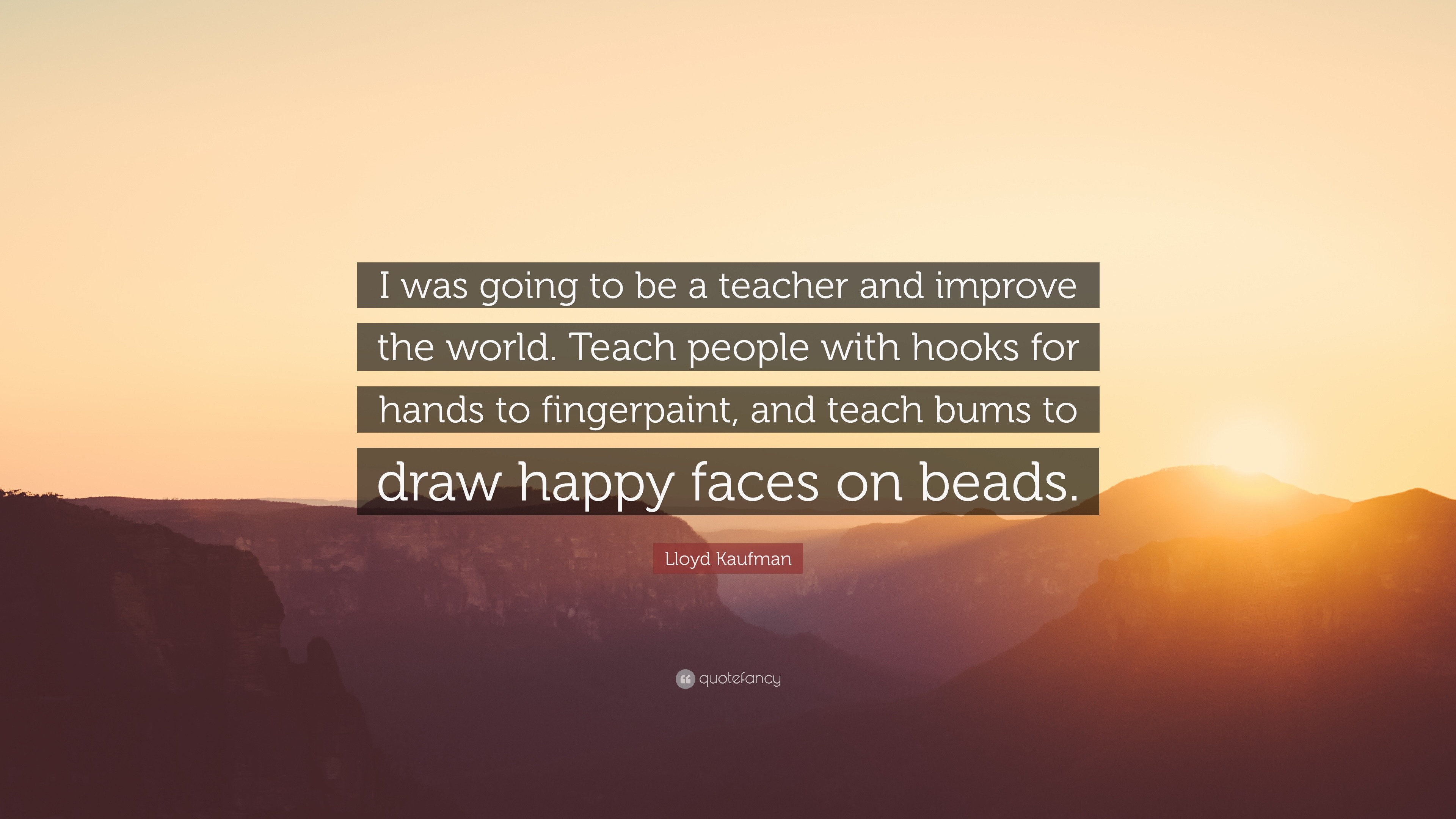 Lloyd Kaufman Quote: “I was going to be a teacher and improve the world.  Teach people with hooks for hands to fingerpaint, and teach bums to d...”