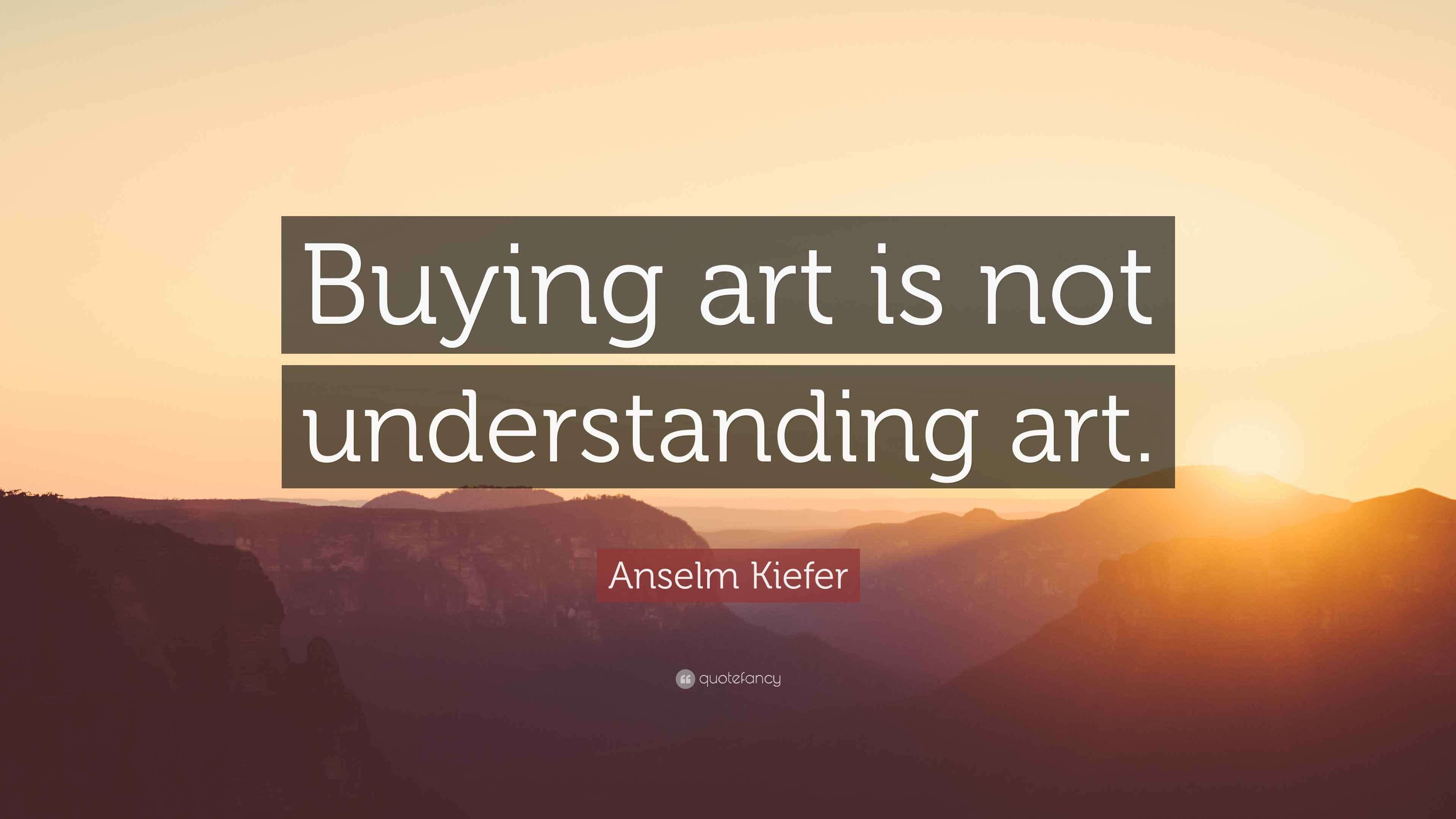Anselm Kiefer Quote “Buying art is not understanding art.”