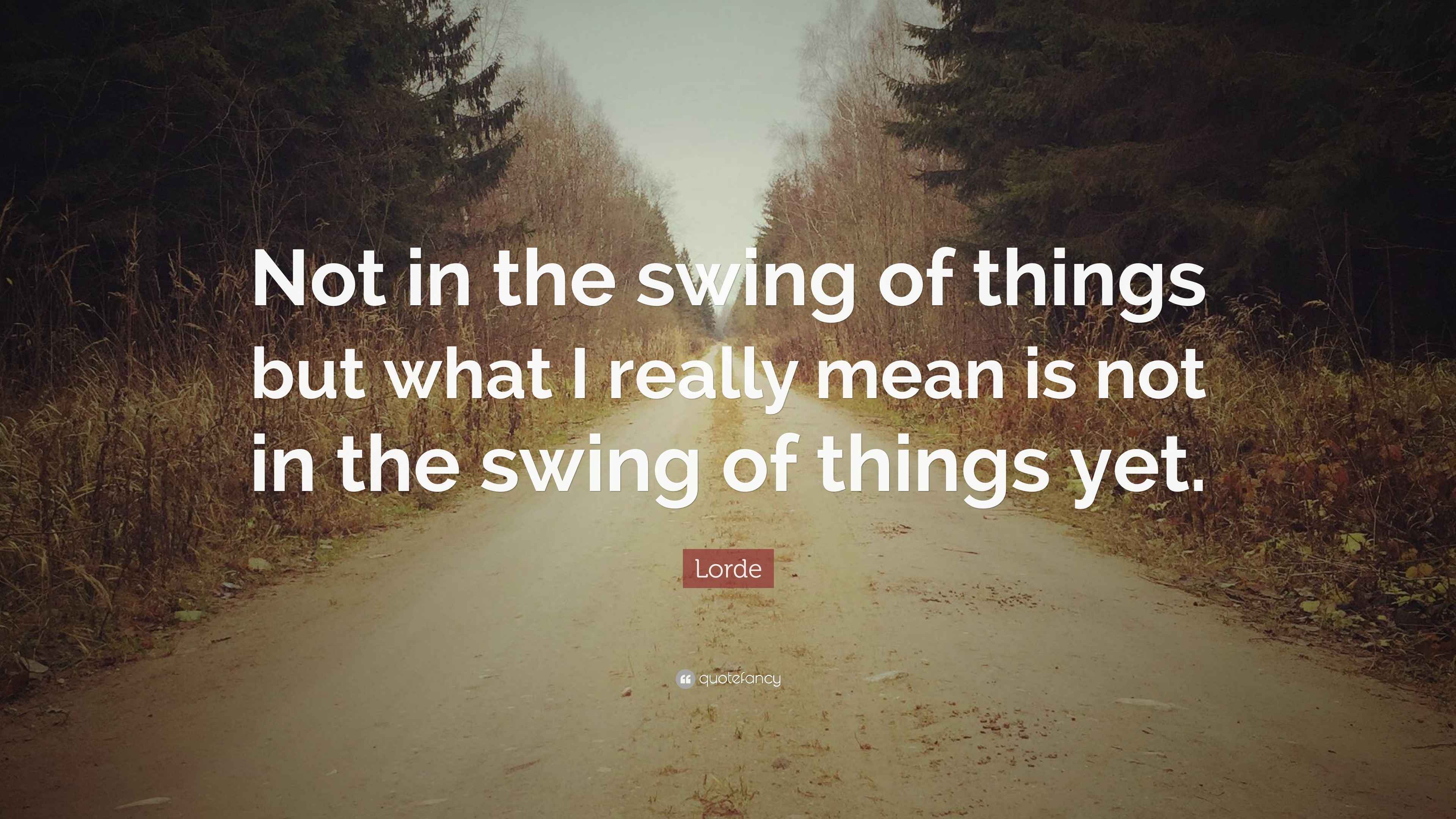 Lorde Quote “Not in the swing of things but what I really mean is not