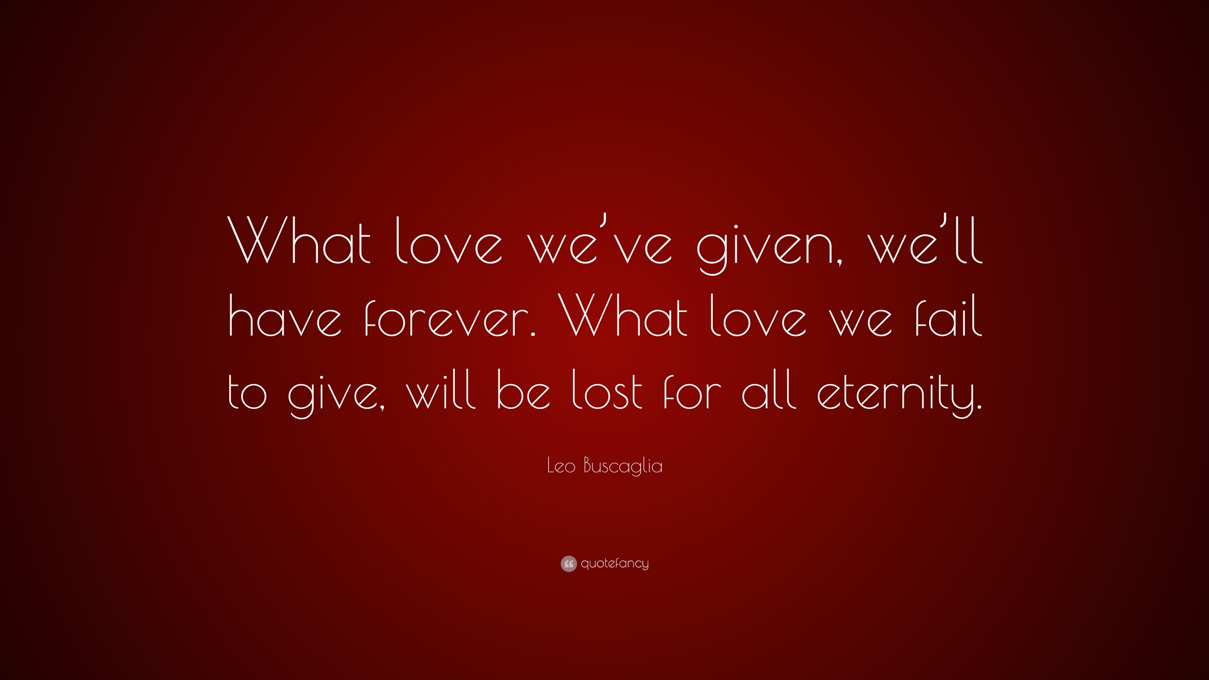 Leo Buscaglia Quote: “what Love We’ve Given, We’ll Have Forever. What 