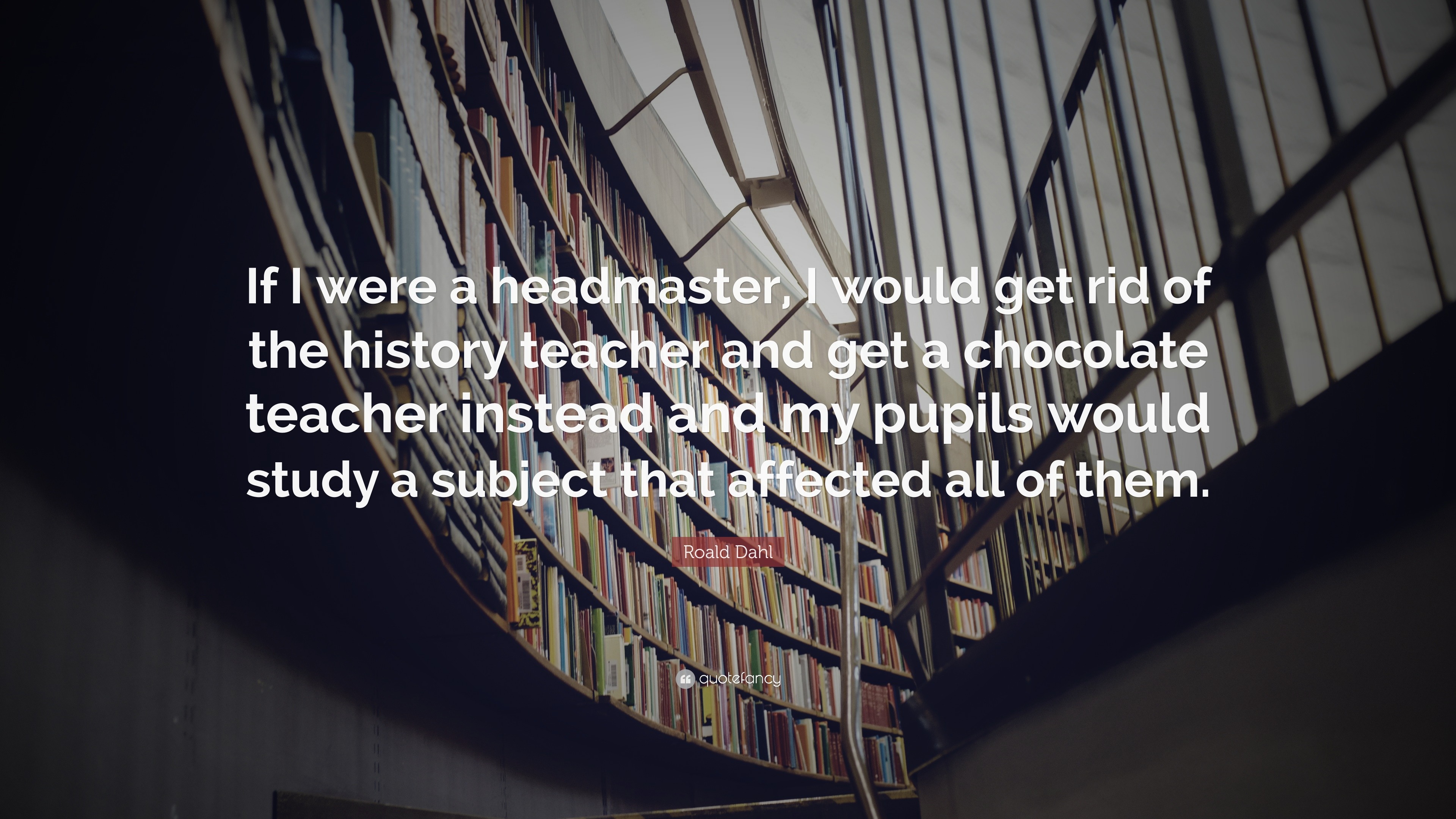 Roald Dahl Quote: “If I were a headmaster, I would get rid of the ...