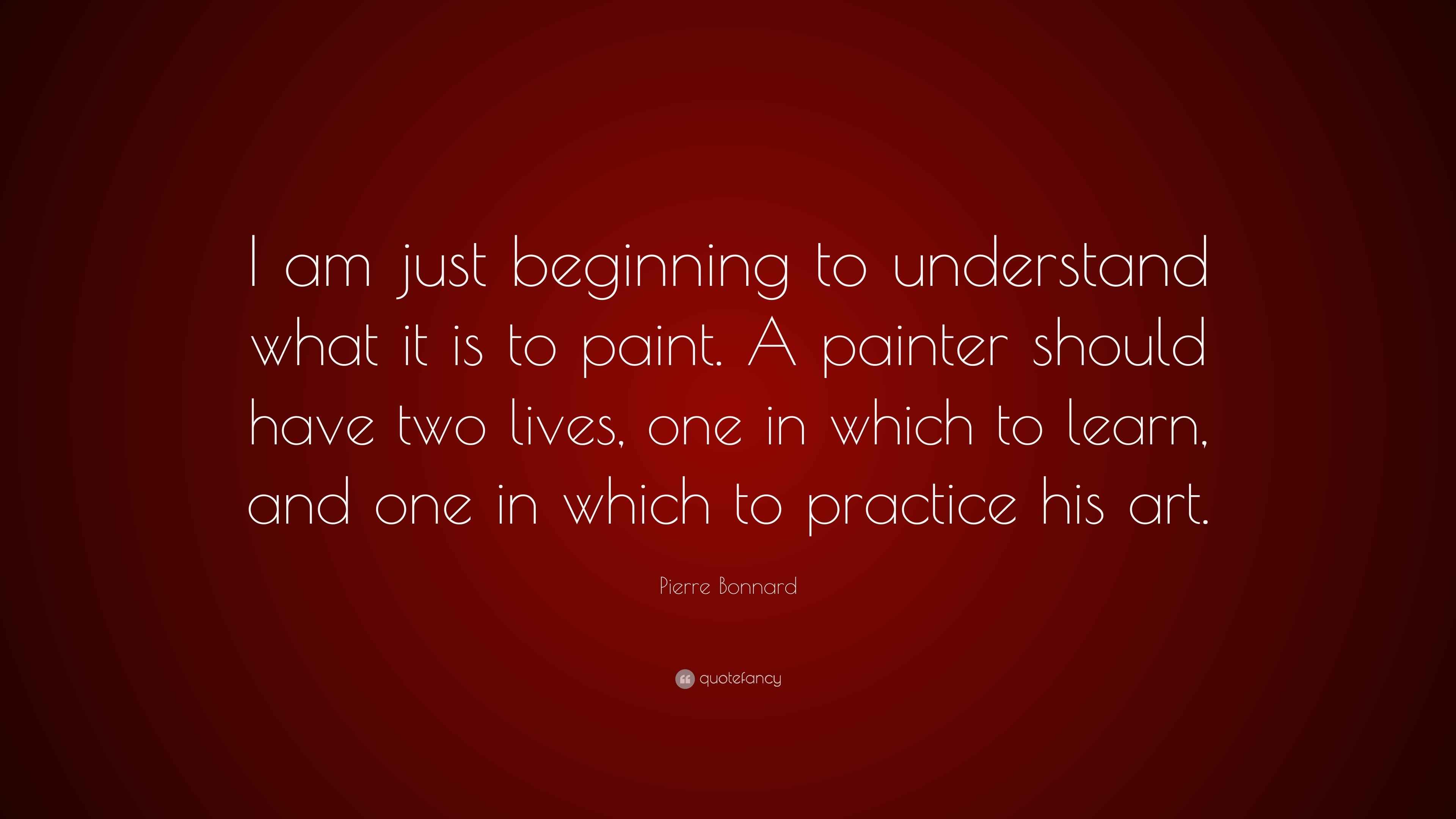 Pierre Bonnard Quote “I am just beginning to understand what it is to