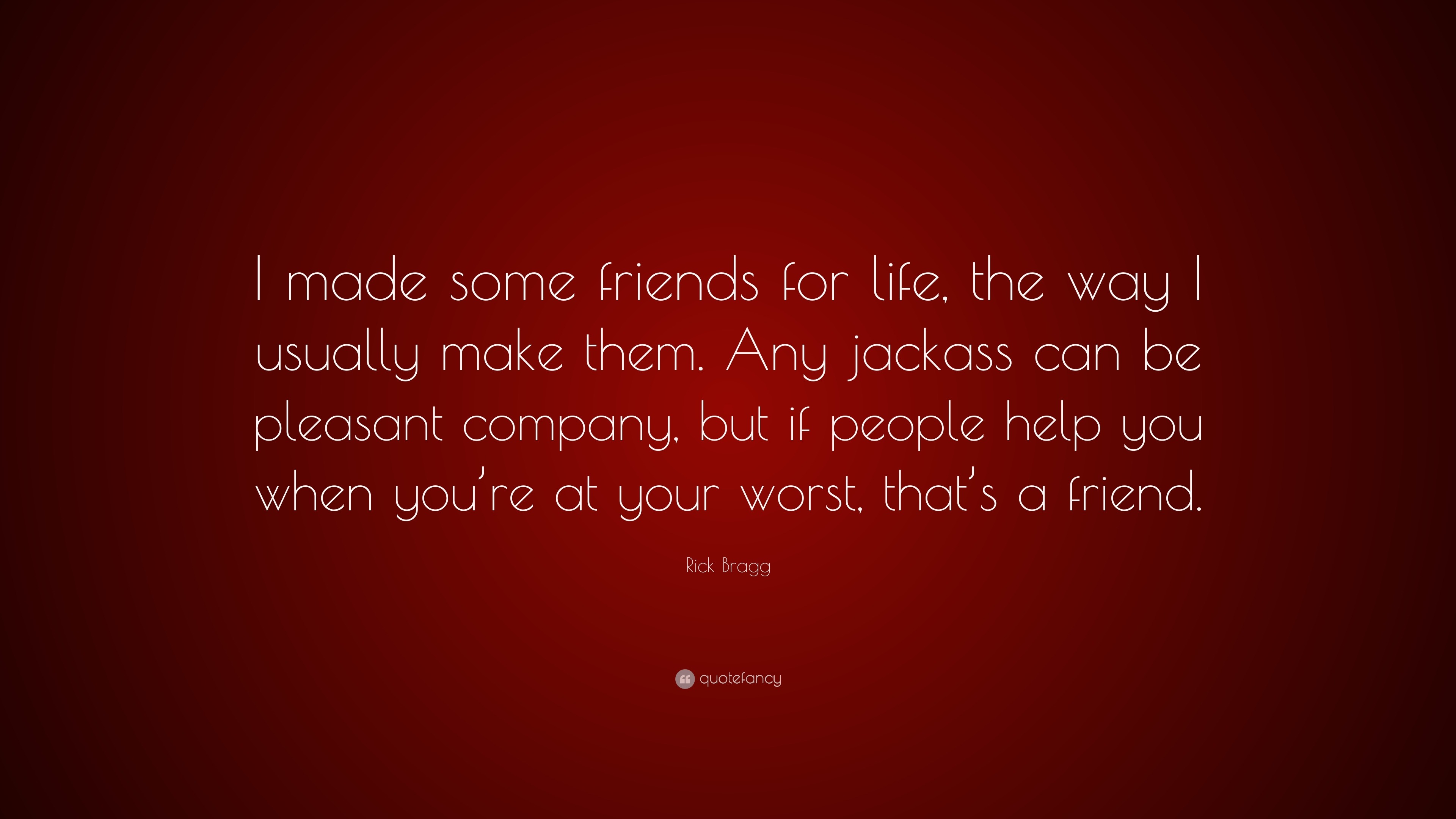 Rick Bragg Quote “I made some friends for life the way I usually