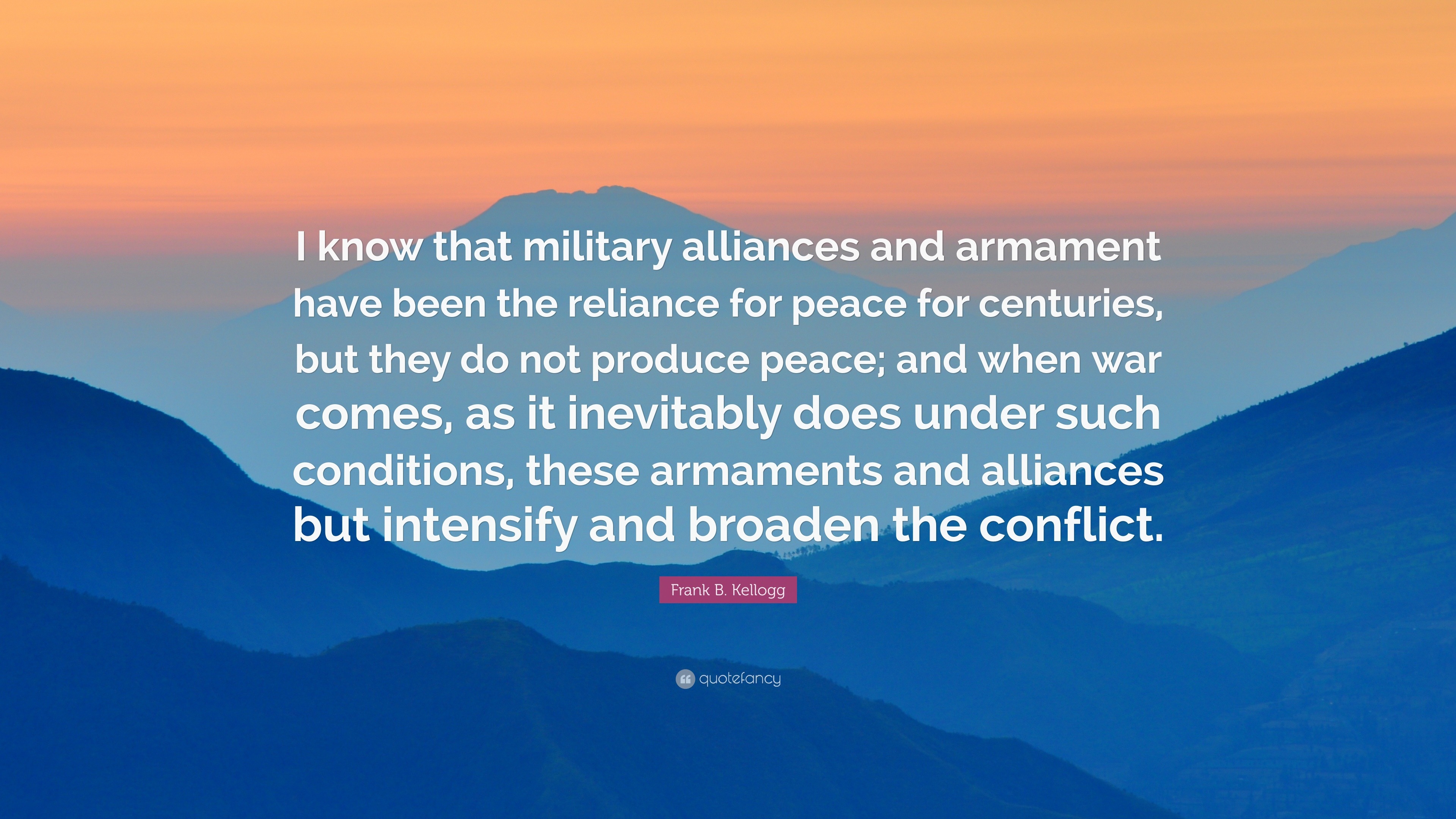 Frank B. Kellogg Quote: “I know that military alliances and armament ...