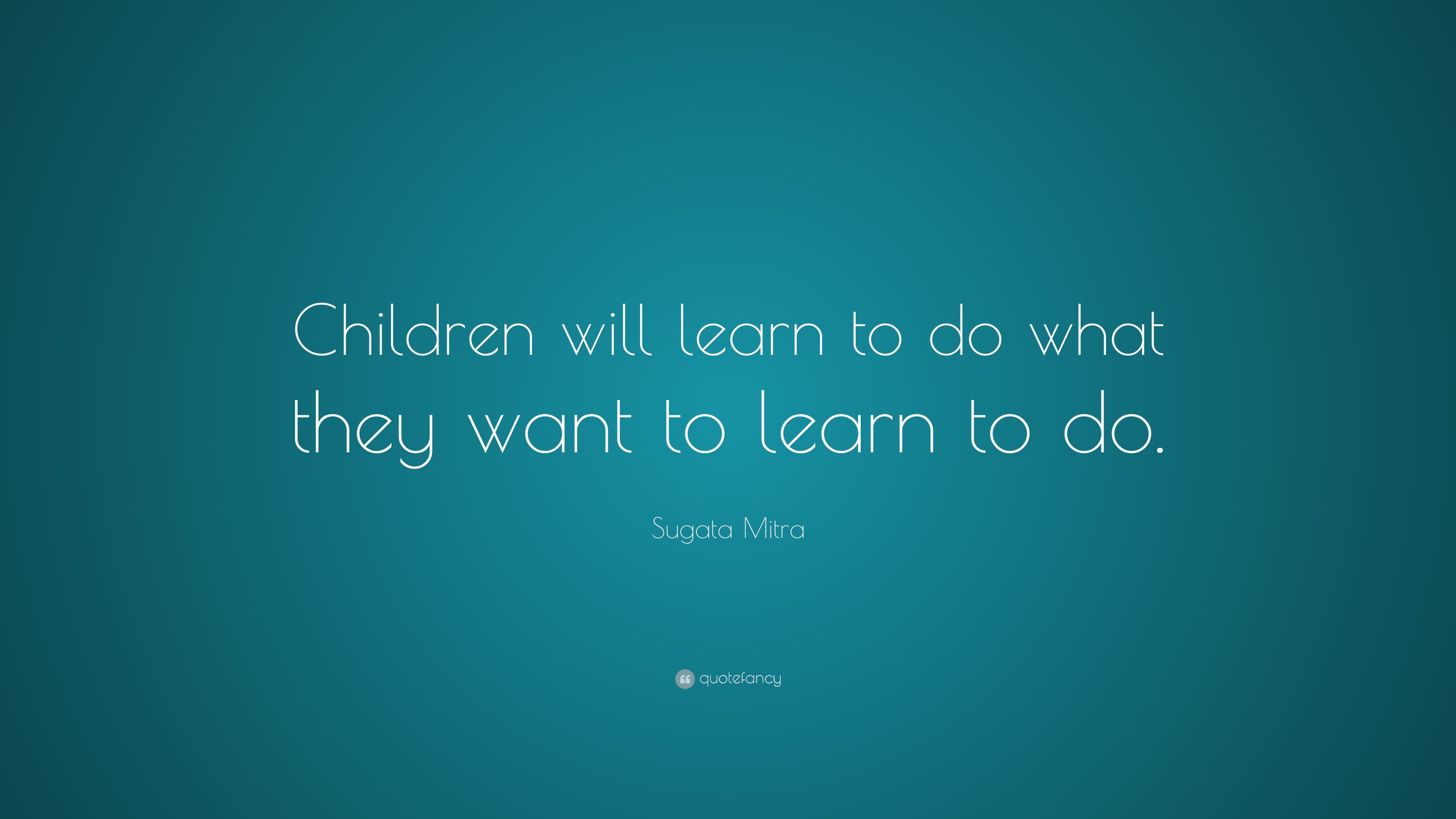 Sugata Mitra Quote: “Children will learn to do what they want to learn ...