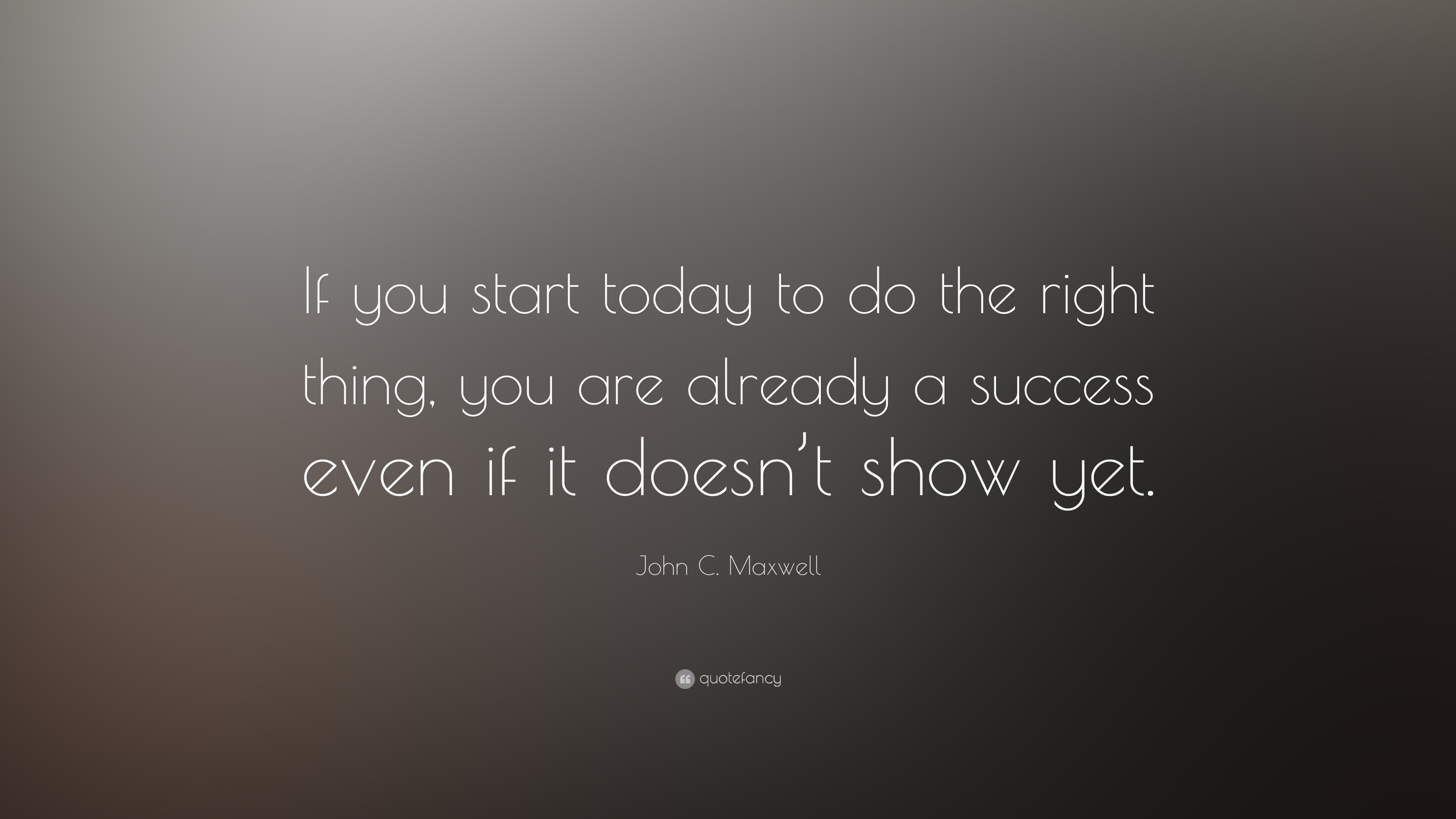 John C. Maxwell Quote: “If you start today to do the right thing, you ...