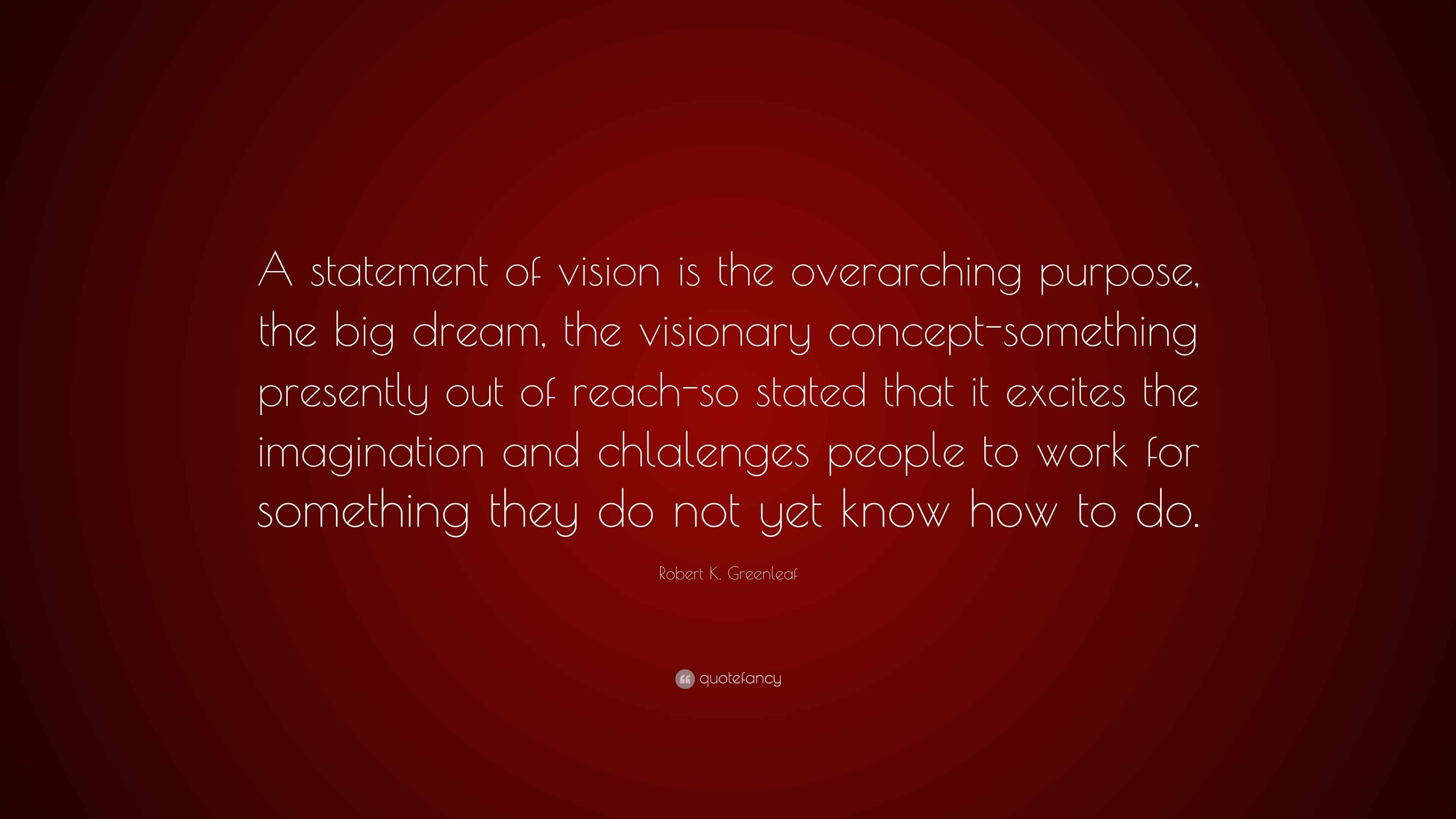 Robert K. Greenleaf Quote: “A statement of vision is the overarching ...