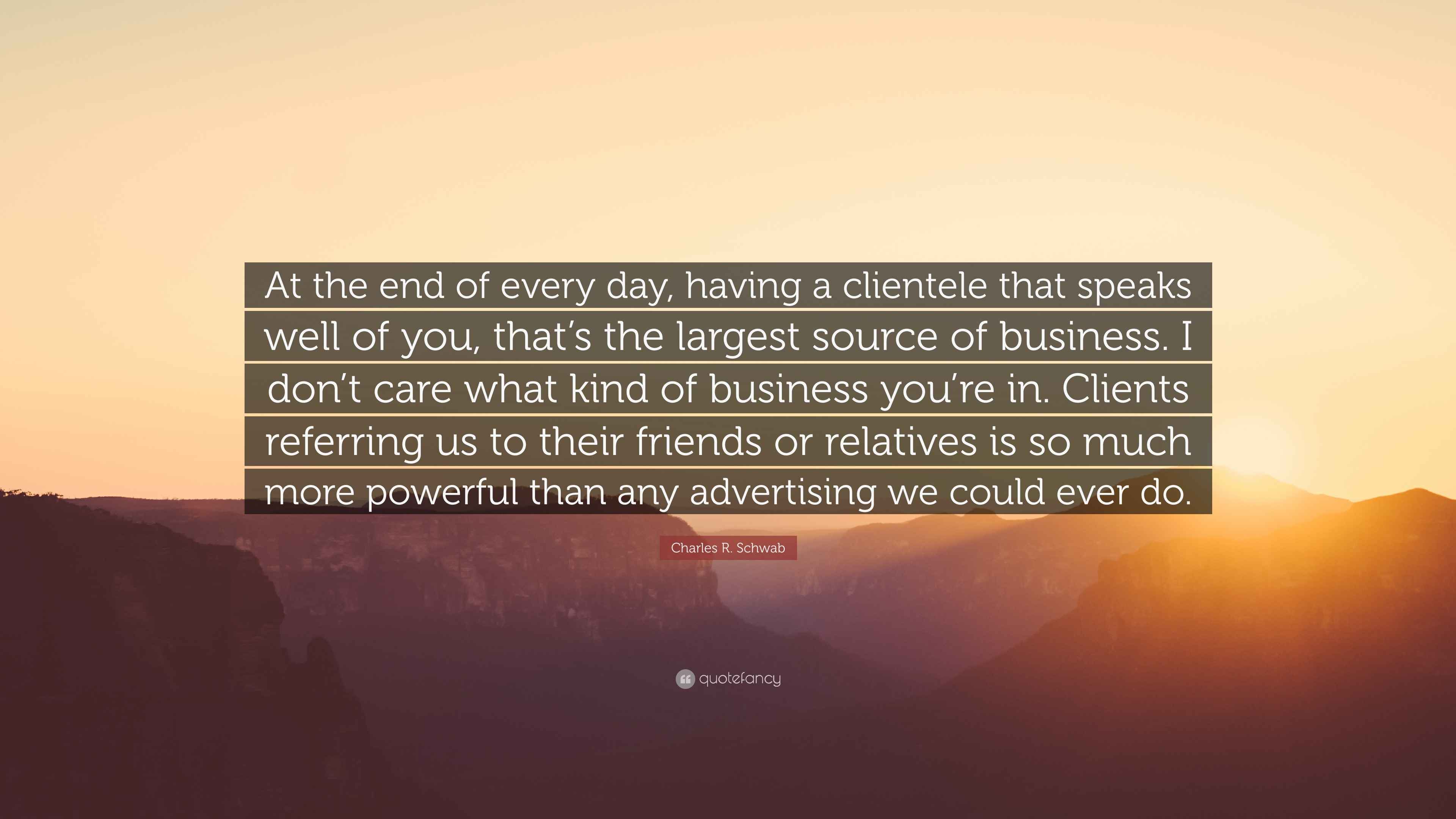 Charles R. Schwab Quote: “At the end of every day, having a clientele ...