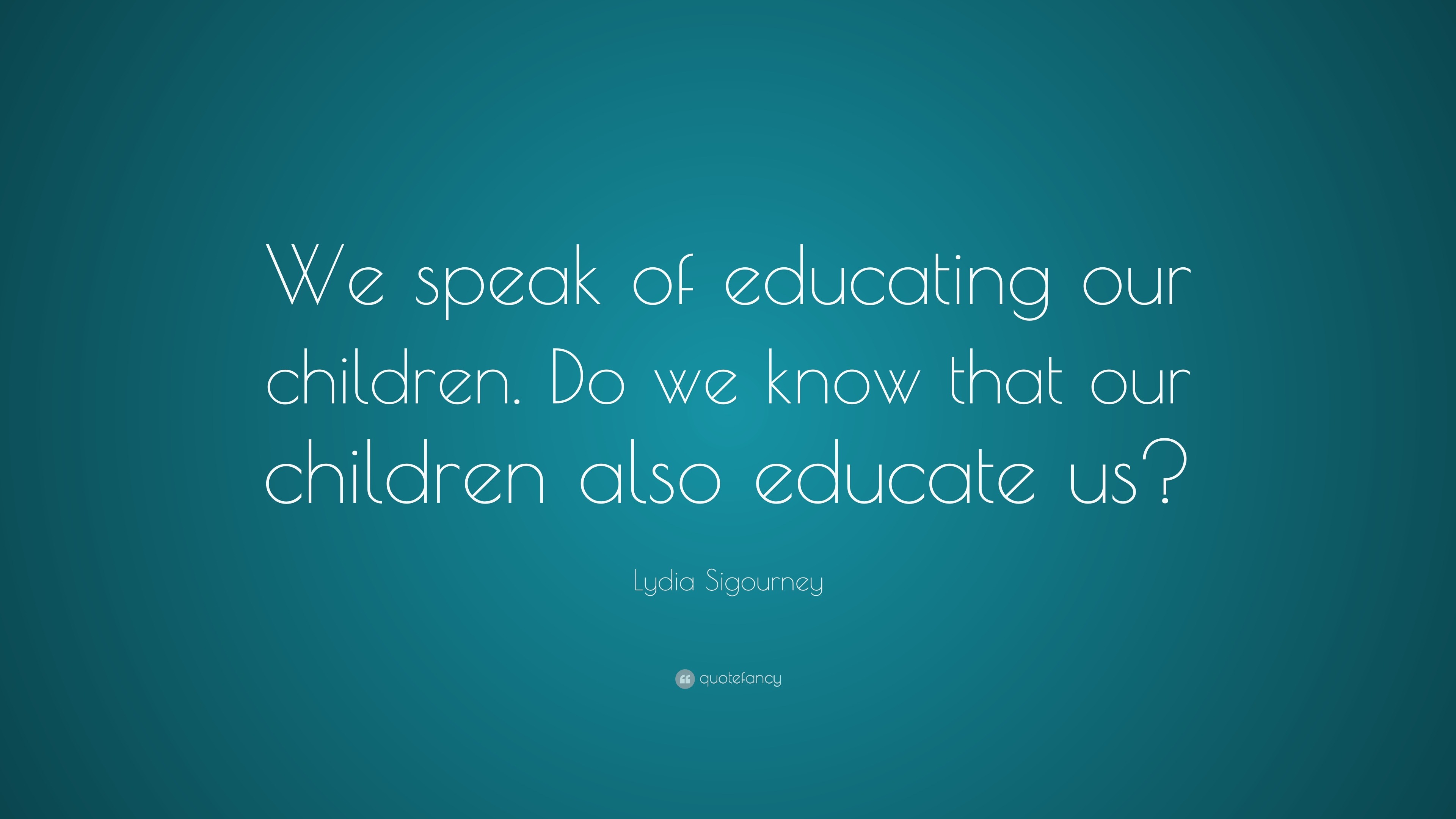 Lydia Sigourney Quote: “We speak of educating our children. Do we know ...