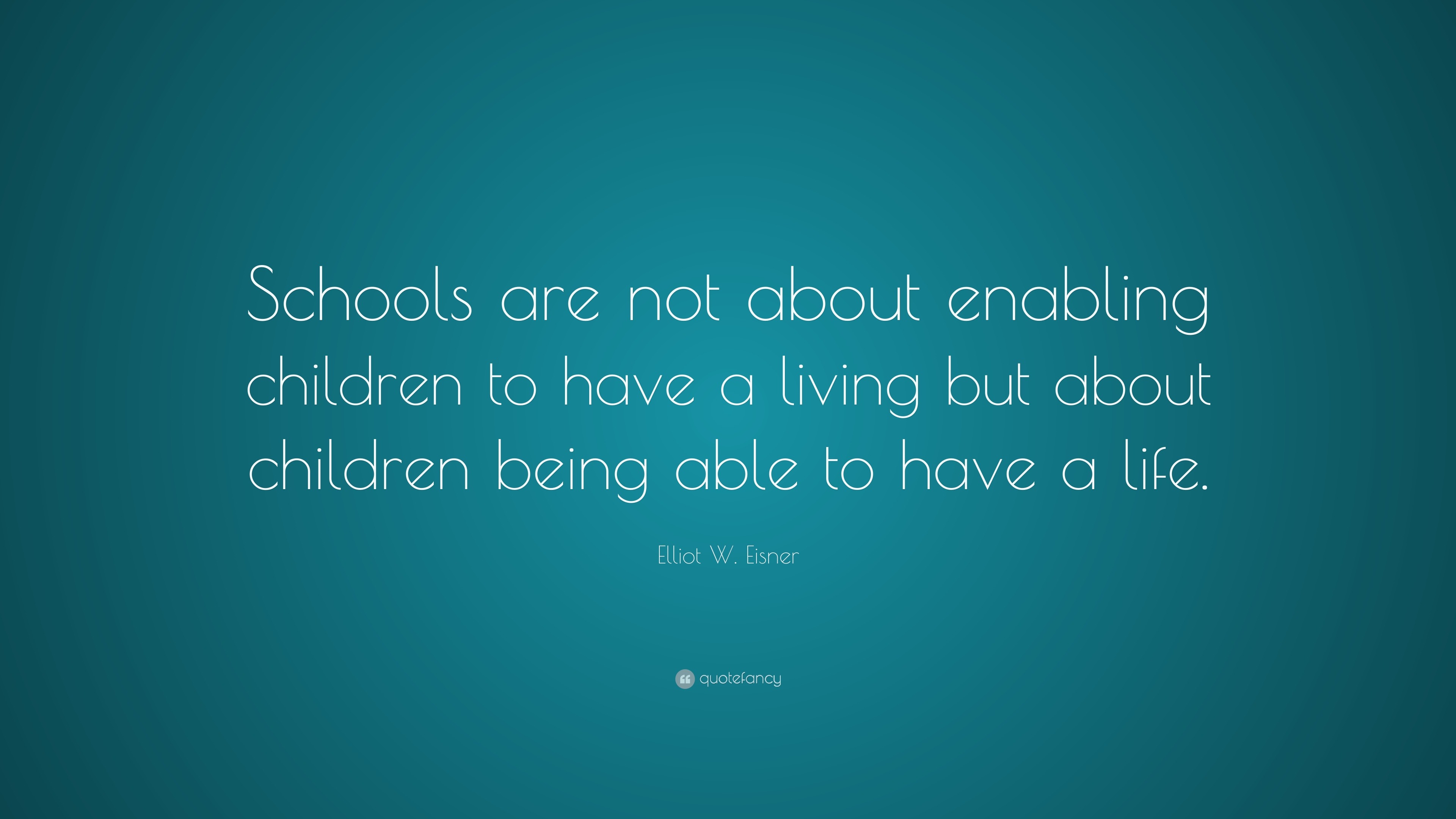 Elliot W. Eisner Quote: “Schools are not about enabling children to ...