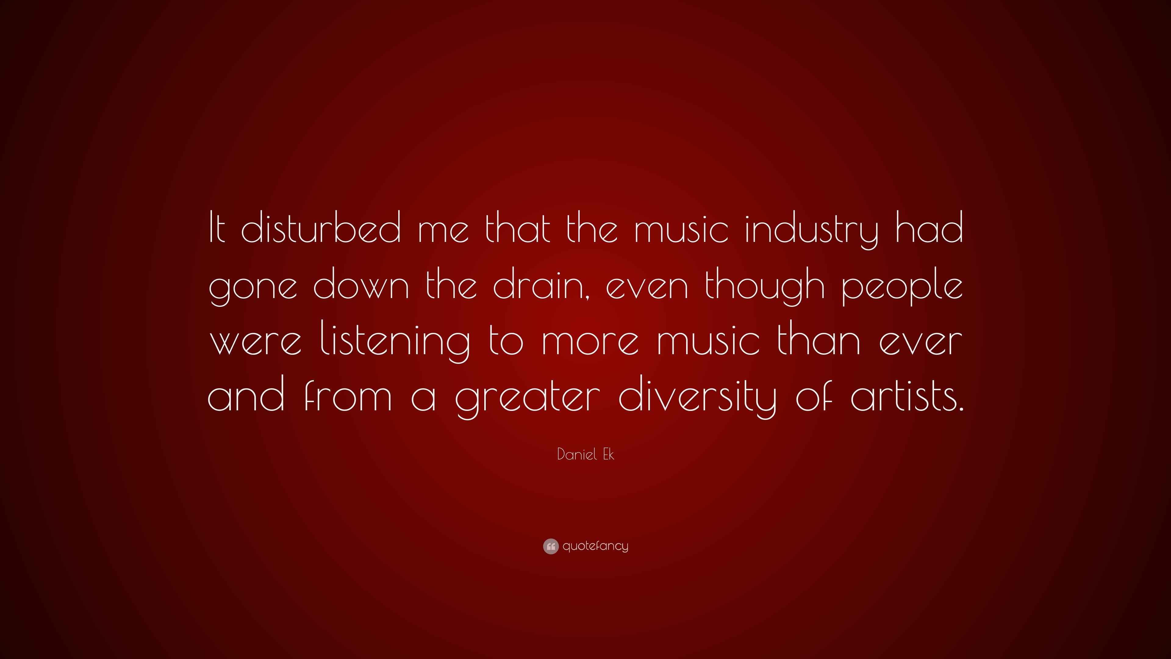 Quotes About The Music Industry Daniel Ek Quote: “It Disturbed Me That The Music Industry Had Gone Down The  Drain, Even Though People Were Listening To More Music Than Ev...”