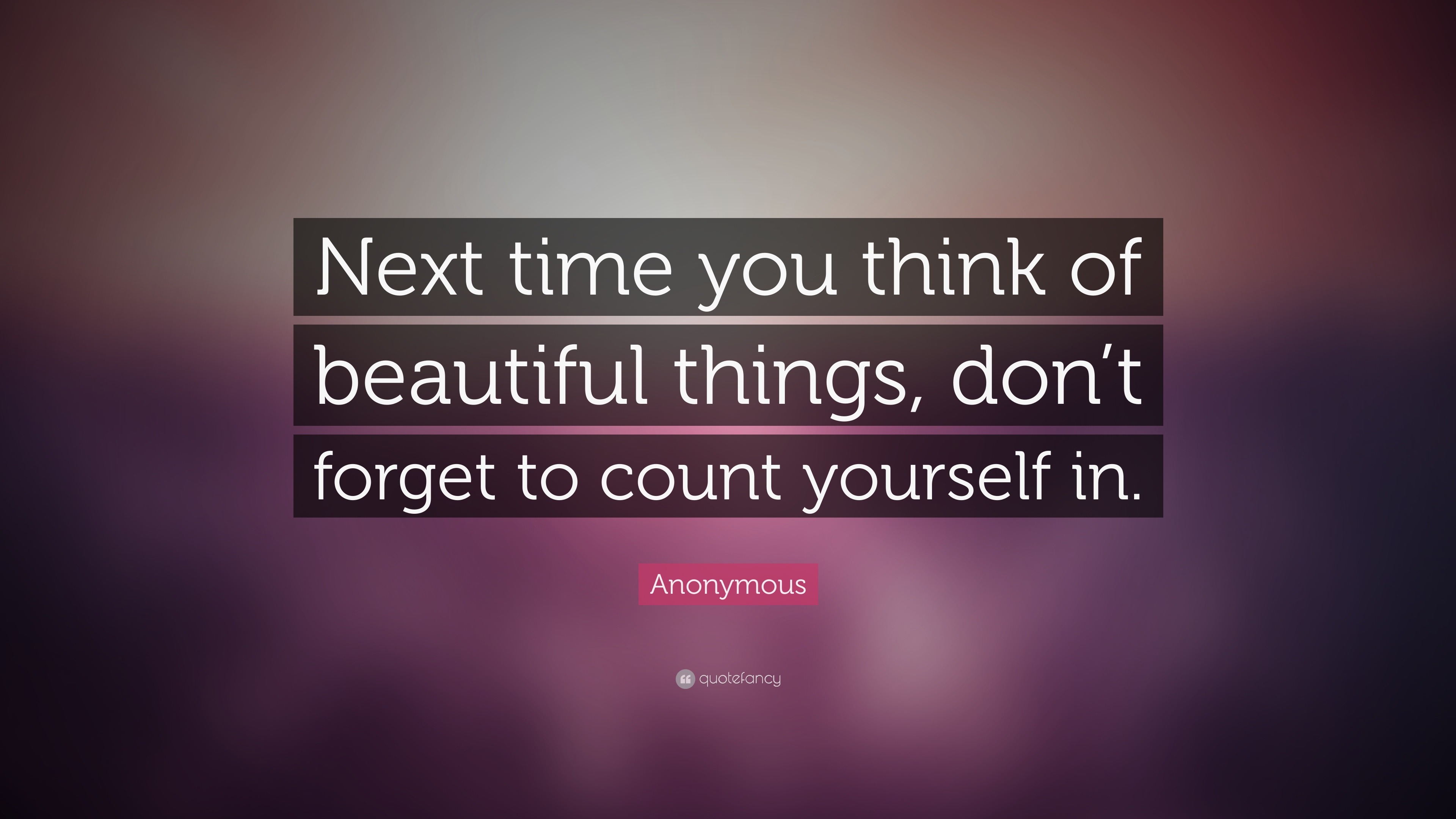 Anonymous Quote: “Next time you think of beautiful things, don’t forget