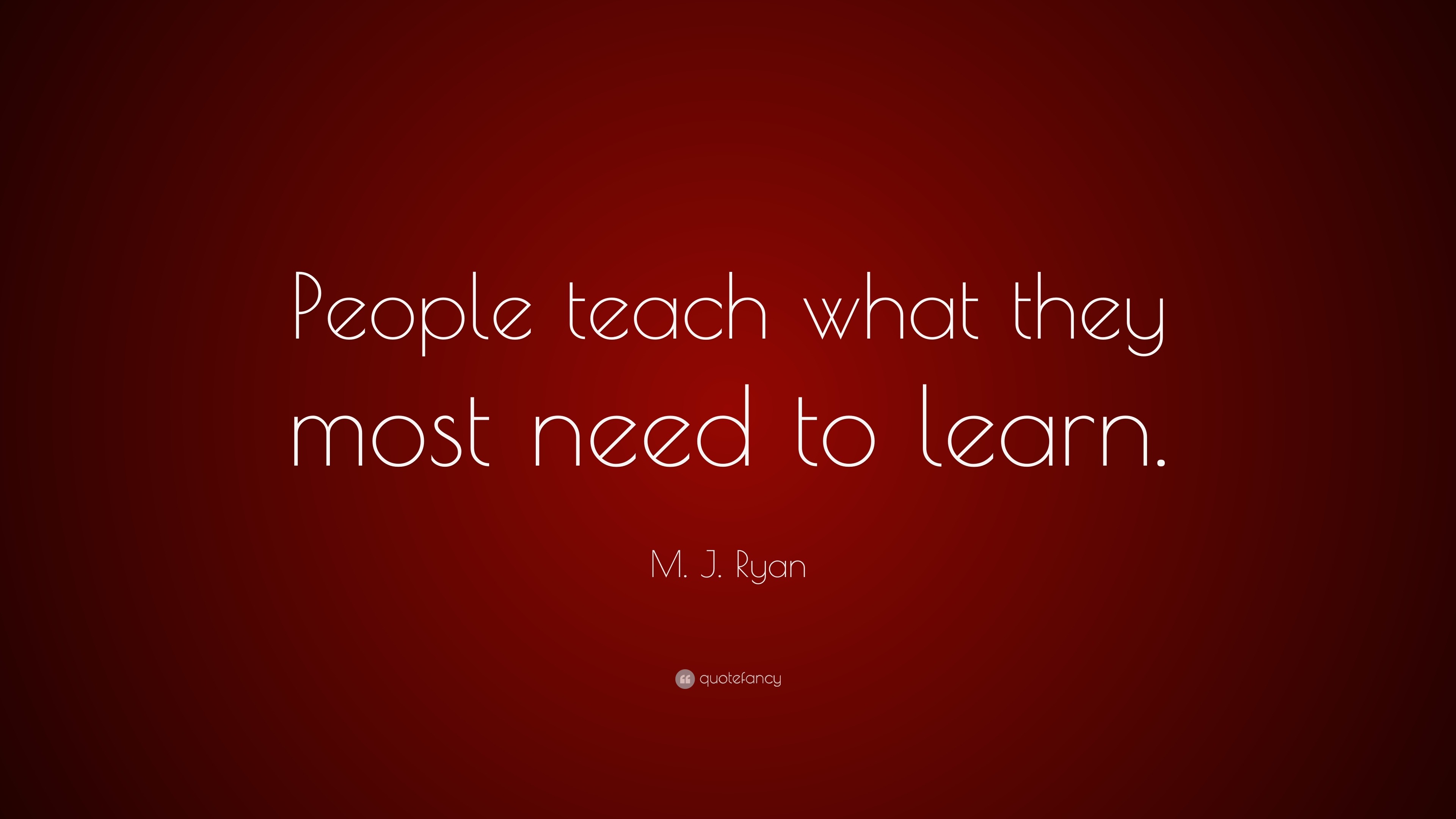 M. J. Ryan Quote: “People teach what they most need to learn.”