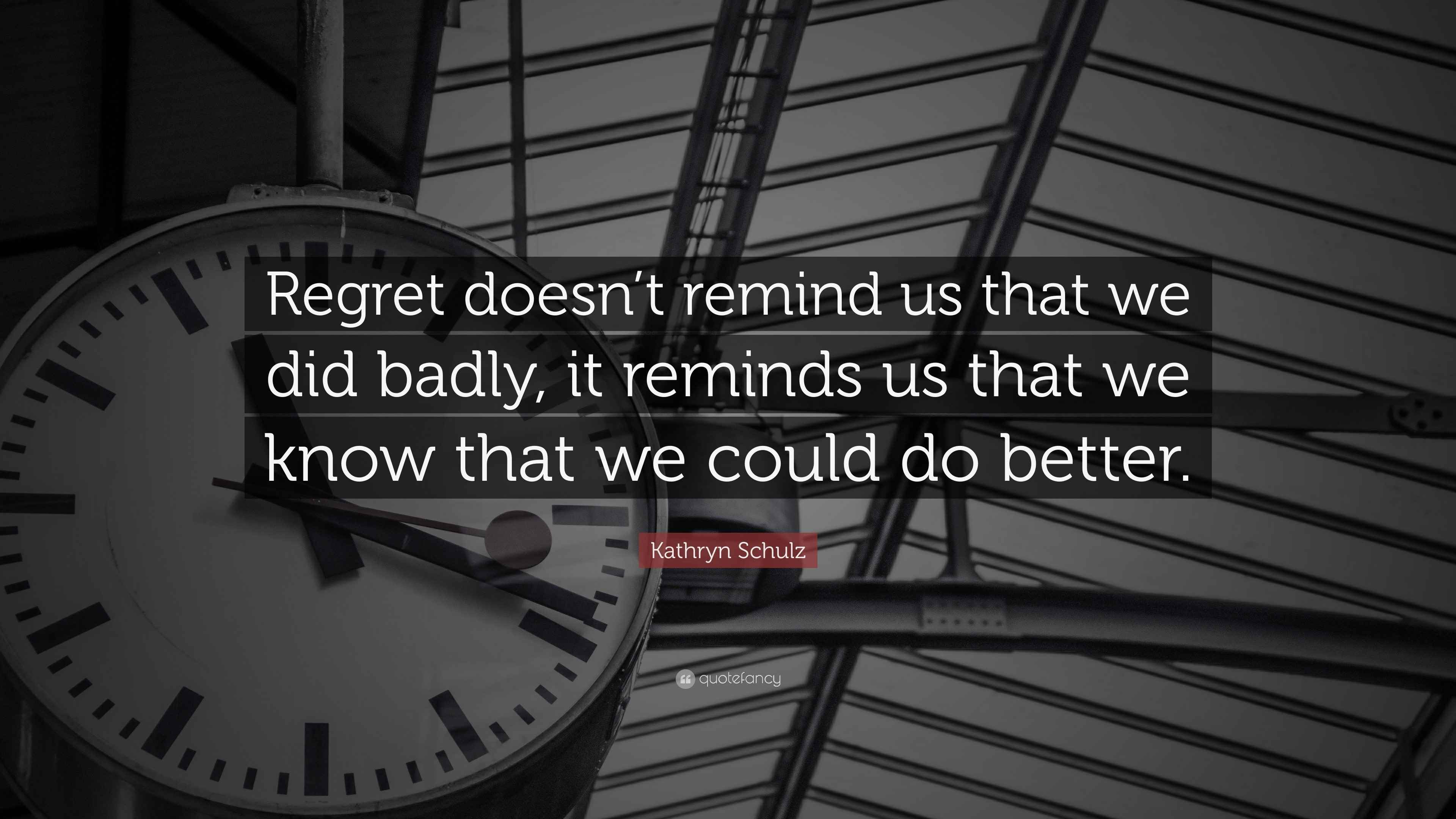 Kathryn Schulz Quote: “Regret doesn’t remind us that we did badly, it