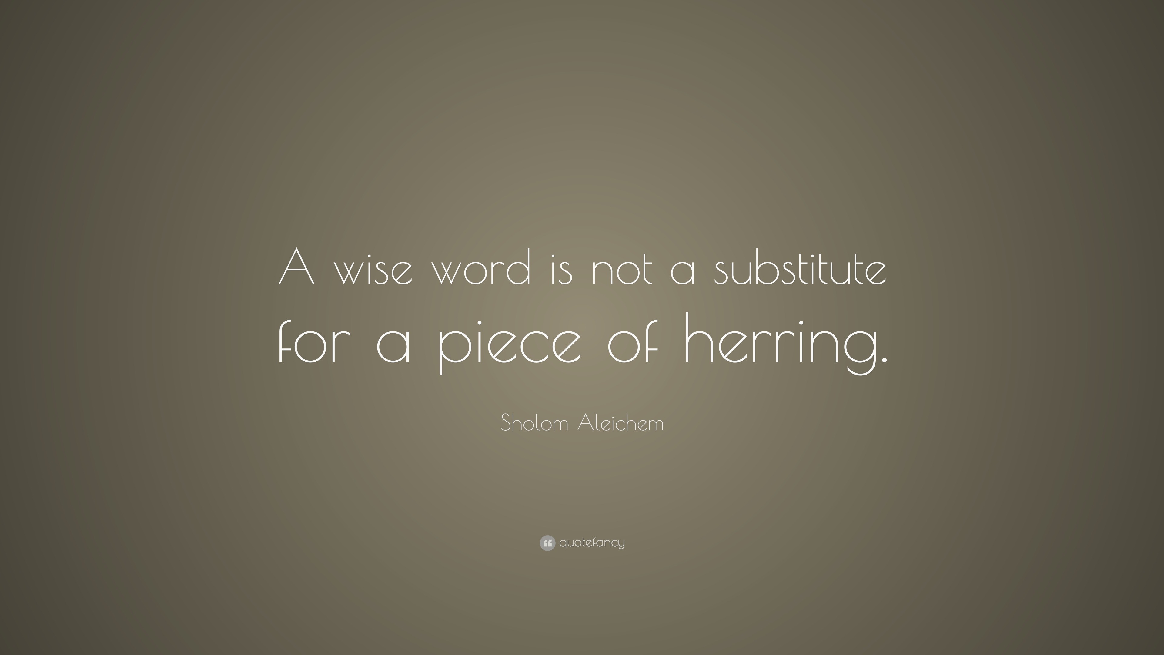 “A wise word is not a substitute for a piece of herring.” — Sholem Aleichem